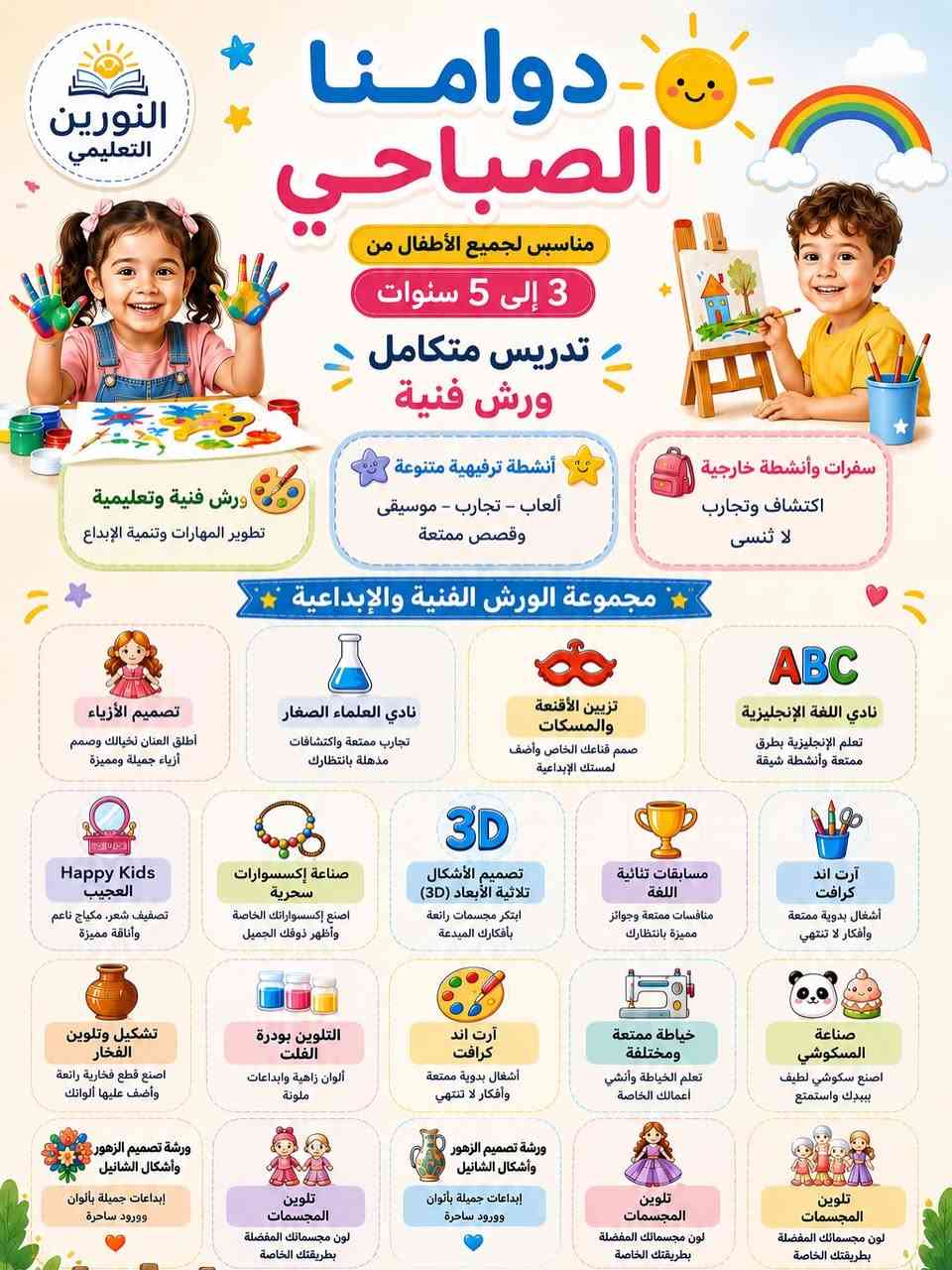 🌈☀️ فتح التسجيل للدوام الصباحي للأطفال ☀️🌈

لأن طفلك يستحق صباحًا مليئًا بالتعلّم والمرح والإبداع 💙✨

👧🏻👦🏻 مناسب للأطفال من عمر 3 إلى 6 سنوات

⏰ الدوام من الساعة 8:00 صباحًا إلى 12:00 ظهرًا

📚 تدريس متكامل يشمل:
➕ الرياضيات
📖 اللغة العربية
🇬🇧 اللغة الإنجليزية
☪️ التربية الإسلامية
🔬 العلوم

🎨 ورش فنية وإبداعية متنوعة
🧪 تجارب علمية ممتعة
🎮 نشاطات ترفيهية وحركية
🚌 سفرات وأنشطة خارجية
💡 بيئة تعليمية آمنة ومشجعة تساعد الطفل على التعلم واكتشاف مهاراته

🎁 خصم للإخوان والأصدقاء
⏳ العرض لفترة محدودة

🚐 النقل مجانًا

📍 العنوان: شارع 13 – جهة المدارس
📞 للاستفسار والتسجيل: ***********

معهد النورين التعليمي
✨ صباح طفلك… بداية جميلة ليوم مليء بالتعلم والمرح!

نص مكتوب في الصور:
- النورين التعليمي انفتح التسجيل للدوام الصباحي من الساعة 8:00 صباحاً ولغاية 12:00 ظهراً برنامج متكامل لطفلك يجمع بين التعميم والفائدة والمتعة تدريس المواد العلوم الإسلامية اللغة الإنجليزية اللغة العربية الرياضيات فعاليات وورش ترفيهية وتجارب علمية ورش فنية تجارب علمية ألعاب تعليمية أنشطة رياضية أنشطة ترفيهية خصم للإخوان والأصدقاء ولمدة محدودة سارع بالتسجيل واحصل على العرض النقل مجاناً معهد النورين التعليمي شارع 13 جهة المدارس ***********
- النورين التعليمي دوامنا الصباحي مناسب لجميع الأطفال من 3 إلى 5 سنوات تدريس متكامل ورش فنية ورش فنية وتعليمية تطوير المهارات وتنمية الإبداع أنشطة ترفيهية متنوعة ألعاب - تجارب - موسيقى وقصص ممتعة سفرات وأنشطة خارجية اكتشاف وتجارب لا تنسى مجموعة الورش الفنية والإبداعية تصميم الأزياء أطلق العنان لخيالك وصمم أزياء جميلة ومميزة نادي العلماء الصغار تجارب ممتعة واكتشافات مذهلة بانتظارك تزيين الأقنعة والمسكات صمم قناعك الخاص وأضف لمستك الإبداعية نادي اللغة الإنجليزية تعلم الإنجليزية بطرق ممتعة وأنشطة شيقة Happy Kids العجيب تصفيف شعر، مكياج ناعم وأناقة مميزة صناعة إكسسوارات سحرية اصنع إكسسواراتك الخاصة وأظهر ذوقك الجميل تصميم الأشكال ثلاثية الأبعاد (3D) ابتكر مجسمات رائعة بأفكارك المبدعة مسابقات ثنائية اللغة منافسات ممتعة وجوائز مميزة بانتظارك آرت اند كرافت أشغال يدوية ممتعة وأفكار لا تنتهي تشكيل وتلوين الفخار اصنع قطع فخارية رائعة وأضف عليها ألوانك التلوين بودرة الفلت ألوان زاهية وإبداعات ملونة آرت اند كرافت أشغال يدوية ممتعة وأفكار لا تنتهي خياطة ممتعة ومختلفة تعلم الخياطة وأنشئ أعمالك الخاصة صناعة المسكوشي اصنع سكوشي لطيف بيدك واستمتع ورشة تصميم الزهور وأشكال الشانيل إبداعات جميلة بألوان وورود ساحرة تلوين المجسمات لون مجسماتك المفضلة بطريقتك الخاصة ورشة تصميم الزهور وأشكال الشانيل إبداعات جميلة بألوان وورود ساحرة تلوين المجسمات لون مجسماتك المفضلة بطريقتك الخاصة تلوين المجسمات لون مجسماتك المفضلة بطريقتك الخاصة