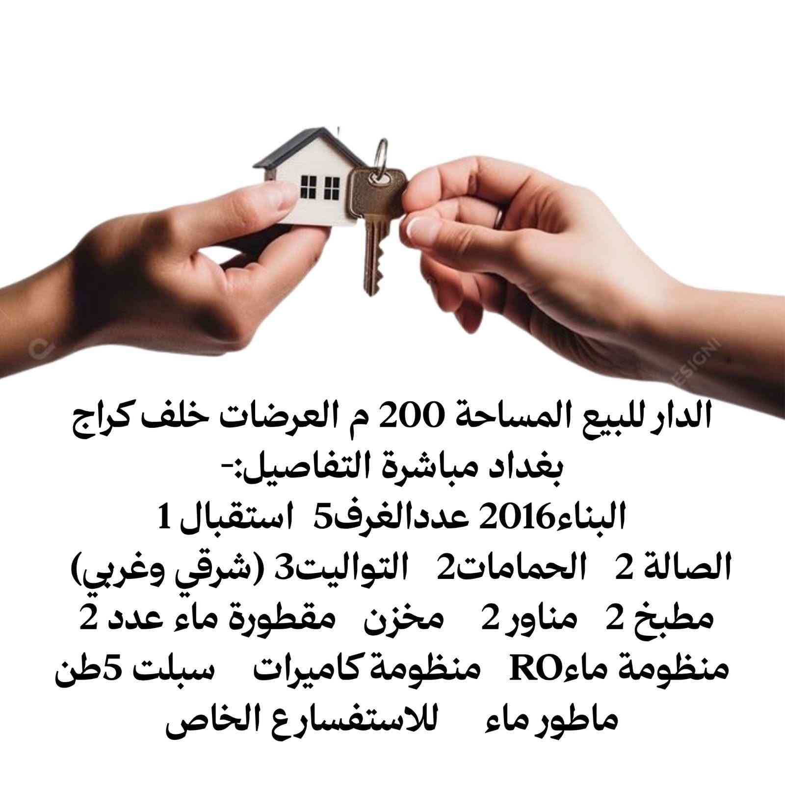 التفاصيل بالمنشور الاستفسار ع الخاص

نص مكتوب في الصور:
- الدار للبيع المساحة 200 م العرضات خلف كراج بغداد مباشرة التفاصيل:- البناء2016 عددالغرف 5 استقبال 1 الصالة 2 الحمامات 2 التواليت 3 (شرقي وغربي) مطبخ 2 مناور 2 مخزن مقطورة ماء عدد 2 منظومة ماء RO منظومة كاميرات سبلت 5طن ماطور ماء للاستفسارع الخاص