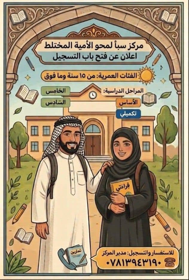 لا توجد تفاصيل

نص مكتوب في الصور:
- يعلن مركز سبأ لمحو الامية المختلط عن بدء التسجيل لمرحلة الأساس لعام ٢٠٢٦_٢٠٢٧ - من مواليد ٢٠١٠ فما فوق المستمسكات المطلوبة: البطاقة الموحدة استنساخ مع صور عدد ٢ وبطاقة السكن للاستفسار الاتصال على: ***********
- مركز سبأ لمحو الأمية المختلط إعلان عن فتح باب التسجيل الفئات العمرية: من ١٥ سنة وما فوق المراحل الدراسية: الخامس السادس الأساس تكميلي للاستفسار والتسجيل: مدير المركز ***********
- التعليم حق للجميع يعلن مركز سبأ لمحو الامية للمختلط عن فتح باب التسجيل للعام الدراسي ٢٠٢٦ / ٢٠٢٧ الدوام من الأحد إلى الخميس 1:00 م - 3:00 م التسجيل يبدأ التسجيل من تاريخ 1 / 9 نقبل عمر 15 سنة فما فوق مميزاتنا تعليم مجاني بالكامل بيئة تعليمية مناسبة معلمات ذو خبرة متابعة مستمرة التعليم مجاني المركز حكومي المرحلة الأساس لتعليم القراءة والكتابة والحساب من الصفر التكميل للمتعلمات الراغبات في اكمال تعليمهن للحصول على شهادة تعادل الرابع الابتدائي تؤهلهن لإكمال التعليم او التقديم على الامتحان الوزاري للسادس الابتدائي لدينا صفوف السادس الخامس معلمات المركز ذات خبرة وحاصلات على شهادة البكالوريوس والدبلوم نؤكد لك أن المركز حكومي والتعليم مجاني وشهادة السادس تعادل شهادة السادس الابتدائي العنوان مجمع بسماية السكني A5 للاستفسار *********** تعلمي اليوم ... لتضيئي غدك