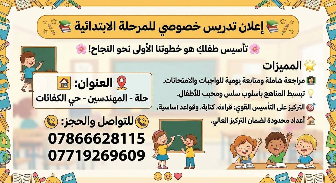 لا توجد تفاصيل

نص مكتوب في الصور:
- إعلان تدريس مادة الأحياء للصف السادس العلمي المميزات فهم مفصل للوراثة ومسائلها. تدريب مكثف على الرسومات الوزارية. متابعة يومية وحل وزاريات سابقة. مجموعات صغيرة لمتابعة شخصية. العنوان: الحلة - المهندسين - حي الكفاءات للحجز والاستفسار: *********** *********** *********** ***********
- إعلان تدريس خصوصي للمرحلة الابتدائية تأسيس طفلك هو خطوتنا الأولى نحو النجاح! المميزات مراجعة شاملة ومتابعة يومية للواجبات والامتحانات. تبسيط المناهج بأسلوب سلس ومحبب للأطفال. التركيز على التأسيس القوي: قراءة، كتابة، وقواعد أساسية. أعداد محدودة لضمان التركيز العالي. العنوان: حلة - المهندسين - حي الكفائات للتواصل والحجز: *********** ***********