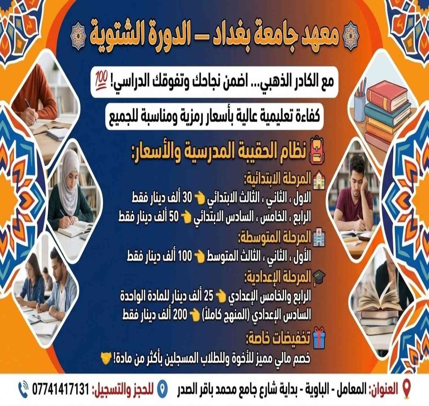 #معهدجامعةبغداد   ....    #الدورةالشتوية
مع الكادر #الذهبي اضمن #نجاحك و #تفوقك
اسعار رمزية و بكفاءة تعليمية 💯

نظام الحقيبة المدرسية :-
*الاول ، الثاني ، الثالث #الابتدائي فقط 30 الف دينار
*الرابع ، الخامس ، السادس #الإبتدائي فقط 50 الف دينار

*الاول ، الثاني ، الثالث #المتوسط فقط 100 الف دينار
*الرابع ، الخامس #الاعدادي فقط 25 الف دينار للمادة الواحدة

*السادس الاعدادي المنهج كاملا 200 الف دينار فقط

#خصم للاخوة و لمن يسجل باكثر من مادة 🤝🏻

للتسجيل : ***********
المعامل - الباوية - بداية شارع جامع محمد باقر الصدر

نص مكتوب في الصور:
- معاً نحو مستقبل أفضل جامعة بغداد تسجيل دورات الشتوية جميع المراحل الدراسية اعدادي متوسط ابتدائي بأسعار مناسبة النجاح للكل بامتياز مستقبلك يبدأ من هنا
- الكوادر التدريسي في معهد جامعة بغداد
- كفاءة * ابداع * امتياز * تفوق
- علاء العتابي
- حيدر الجماسي
- امجد الناجي
- مصطفى الجبري
- قاسم عبداللطيف
- علي سلمان
- ست آية
- حيدر المالكي
- رعد طارش
- كرار الناجي
- حبيب غازي
- حسن ناصر
- ست آمنة
- ست صبا
- ست فاطمة
- ست كوثر
- معهد جامعة بغداد
- ***********
- المامل - الباوية
- بداية شارع جامع محمد باقر الصدر
- معهد جامعة بغداد - الدورة الشتوية مع الكادر الذهبي... اضمن نجاحك وتفوقك الدراسي! 💯 كفاءة تعليمية عالية بأسعار رمزية ومناسبة للجميع نظام الحقيبة المدرسية والأسعار: المرحلة الابتدائية: الاول ، الثاني ، الثالث الابتدائي 👈 30 ألف دينار فقط الرابع ، الخامس ، السادس الابتدائي 👈 50 ألف دينار فقط المرحلة المتوسطة: الأول ، الثاني ، الثالث المتوسط 👈 100 ألف دينار فقط المرحلة الإعدادية: الرابع والخامس الإعدادي 👈 25 ألف دينار للمادة الواحدة السادس الإعدادي (المنهج كاملاً) 👈 200 ألف دينار فقط تخفيضات خاصة: خصم مالي مميز للأخوة وللطلاب المسجلين بأكثر من مادة! العنوان: المعامل - الباوية - بداية شارع جامع محمد باقر الصدر للحجز والتسجيل: ***********
- الدورة الصيفية ٢٠٢٦-٢٠٢٧
- الاستاذ
- اللغة العربية
- المعامل-البداوية
- بداية شارع محمد باقر الصدر
- للتسجيل....
- أمجد الناجي
- اللغة الانكليزية
- المعامل-الباوية