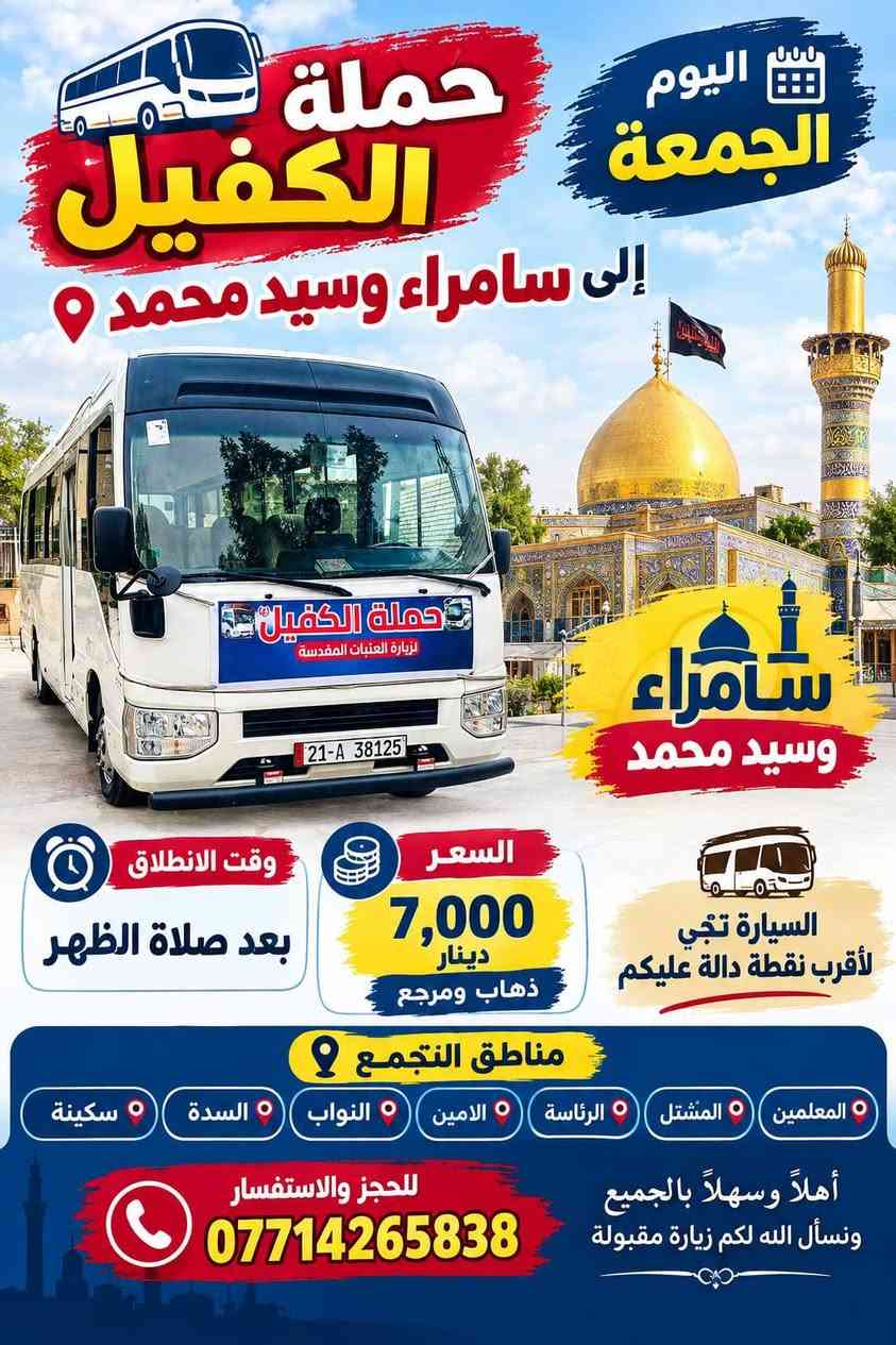 لا توجد تفاصيل

نص مكتوب في الصور:
- حمله الكفيل يوم الخميس إلى النجف الأشرف سعر الشخص 7,000 دينار الساعة 11 ليلاً مناطق التجمع المعلمين المشتل الرأسة الأمين نواب السدة أقرب نقطة دالة تجيكم سيارة للحجز والاستفسار ***********
- اليوم الجمعة حملة الكفيل إلى سامراء وسيد محمد سامراء وسيد محمد وقت الانطلاق بعد صلاة الظهر السعر 7,000 دينار ذهاب ومرجع السيارة تجي لأقرب نقطة دالة عليكم مناطق التجمع المعلمين المشتل الرئاسة الامين النواب السدة سكينة أهلاً وسهلاً بالجميع ونسأل الله لكم زيارة مقبولة للحجز والاستفسار ***********
- حملة الكفيل إلى كربلاء المقدسة اليوم الجمعة الساعة 2 ظهراً الوجهة: كربلاء المقدسة شريفة بنت الحسن (ع) السعر: 6,000 دينار ذهاباً وإياباً مناطق التجمع : المعلمين | المشتل | الرئاسة | الأمين النواب | السدة | سكينة أقرب نقطة دالة تجيكم السيارة *********** للحجز والاستفسار: لبيك ياكفيل لبيك ياحسين