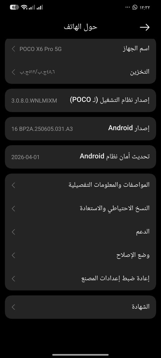 للمراوس فقط بهنر اكس 9 سي ‏‪***********‬‏

نص مكتوب في الصور:
- Xiaomi HyperOS 3.0.8.0 اسم الجهاز POCO X6 Pro 5G التخزين ٥١٢,٦ ج.ب/٥١٢ ج.ب اصدار نظام التشغيل (لـ POCO) 3.0.8.0.UNLMIXM اصدار Android 16 BP2A.250605.031.A3 تحديث أمان نظام Android 2026-04-01 المواصفات والمعلومات التفصيلية
- حول الهاتف اسم الجهاز POCO X6 Pro 5G التخزين ٥١٢,٦ ج.ب / ٢٤٥,٦ ج.ب إصدار نظام التشغيل (لـ POCO) 3.0.8.0.WNLMIXM إصدار Android 16 BP2A.250605.031.A3 تحديث أمان نظام Android 2026-04-01 المواصفات والمعلومات التفصيلية النسخ الاحتياطي والاستعادة الدعم وضع الإصلاح إعادة ضبط إعدادات المصنع الشهادة