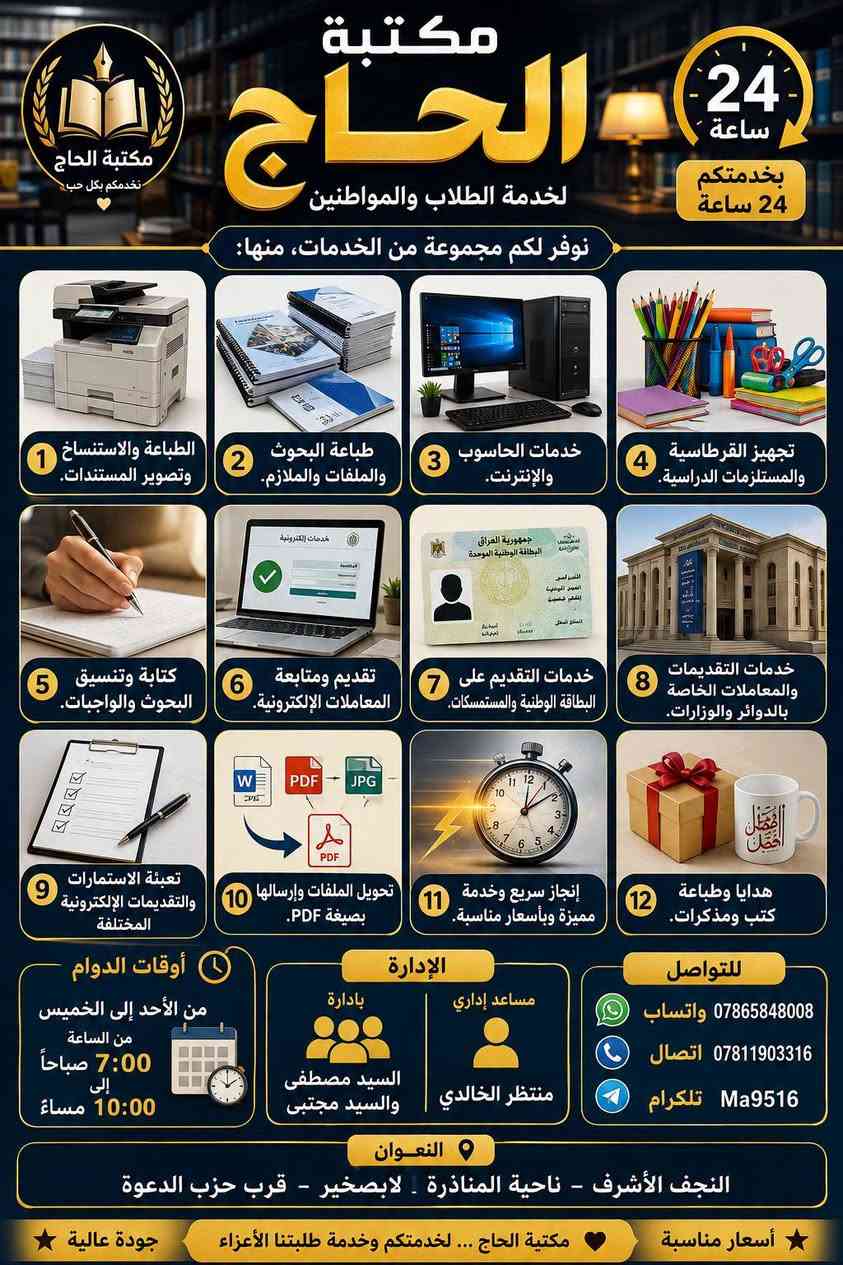 📚 مكتبة الحجي لخدمة الطلاب والمواطنين

نوفر لكم مجموعة متكاملة من الخدمات، منها:

🖨️ الطباعة والاستنساخ وتصوير المستندات.

📄 طباعة البحوث والملفات والملازم.

💻 خدمات الحاسوب والإنترنت.

📚 تجهيز القرطاسية والمستلزمات الدراسية.

📝 كتابة وتنسيق البحوث والواجبات.

📑 تقديم ومتابعة المعاملات الإلكترونية.

🪪 خدمات التقديم على البطاقة الوطنية والمستمسكات.

🏛️ خدمات التقديمات والمعاملات الخاصة بالدوائر والوزارات.

📋 تعبئة الاستمارات والتقديمات الإلكترونية المختلفة.

📂 تحويل الملفات وإرسالها بصيغة PDF.

🎁 هدايا وطباعة.

📚 توفير الكتب والمذكرات.

⚡ إنجاز سريع وخدمة مميزة وبأسعار مناسبة.

🕖 أوقات الدوام

من الأحد إلى الخميس
من الساعة 7:00 صباحًا إلى 10:00 مساءً.

👨‍💼 الإدارة

مساعد إداري: منتظر الخالدي
بإدارة: السيد مصطفى والسيد مجتبى

📞 للتواصل

📱 واتساب: ***********
☎️ اتصال: ***********
✈️ تلكرام: Ma9516

📍 العنوان

النجف الأشرف – ناحية المناذرة – لابصخير – قرب حزب الدعوة

⭐ جودة عالية | أسعار مناسبة
🤍 مكتبة الحجي... لخدمتكم وخدمة طلبتنا الأعزاء.
