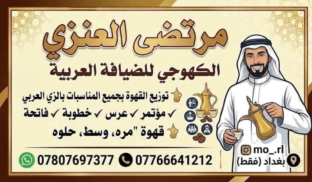 بإدارة مرتضى العنزي ✨
نوفر كادر نسائي ورجالي متخصص بتوزيع القهوة العربية بالزي العربي الفخم ☕🤎
ضيافة راقية ولمسة عربية أصيلة لكل المناسبات:
الأعراس • الخطوبة • المؤتمرات • مجالس العزاء
فخامة بالحضور وتميّز بالتقديم — بغداد فقط 🤎 
*********** واتساب
‏ اتصال***********

نص مكتوب في الصور:
- مرتضى العنزي الكهوجي للضيافة العربية توزيع القهوة بجميع المناسبات بالزي العربي مؤتمر ✓ عرس ✓ خطوبة ✓ فاتحة قهوة "مره، وسط، حلوه *********** *********** mo_.rl بغداد (فقط)