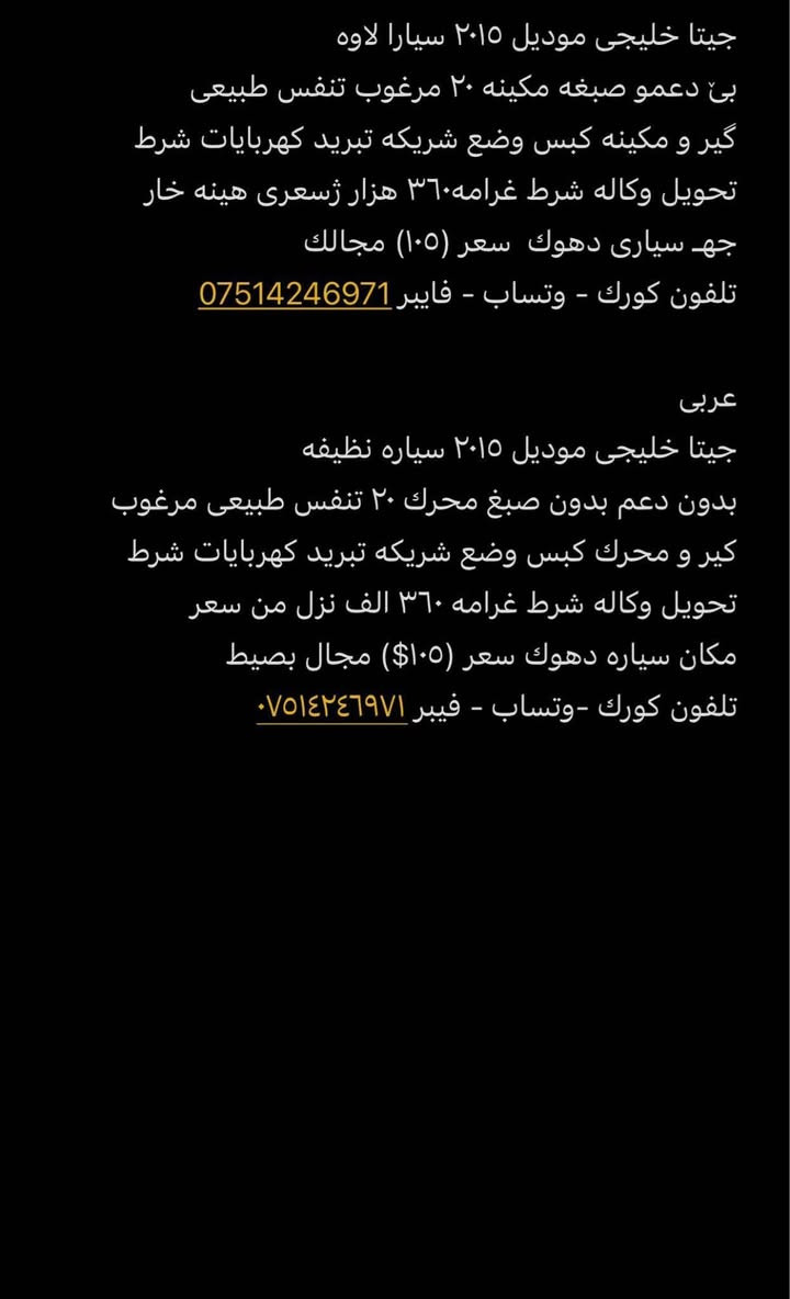 جيتا خليجى موديل ٢٠١٥ سيارا لاوه  
بێ دعمو صبغه مكينه ٢٠ مرغوب تنفس طبيعى  
گير و مكينه كبس وضع شريكه تبريد كهربايات شرط
تحويل وكاله شرط غرامه٣٦٠ هزار ژسعرى هينه خار
جهـ سيارى دهوك  سعر (١٠٥) مجالك 
تلفون كورك - وتساب - فايبر ***********

عربى 
جيتا خليجى موديل ٢٠١٥ سياره نظيفه
بدون دعم بدون صبغ محرك ٢٠ تنفس طبيعى مرغوب
كير و محرك كبس وضع شريكه تبريد كهربايات شرط
تحويل وكاله شرط غرامه ٣٦٠ الف نزل من سعر 
مكان سياره دهوك سعر (١٠٥$) مجال بصيط
تلفون كورك -وتساب - فيبر *********** دهوك, العراق
