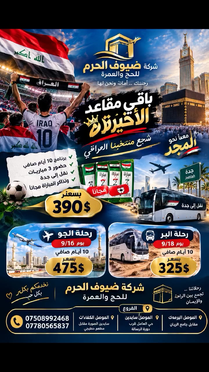 🇮🇶🔥 العراق يلعب… وإحنا وياك! 🏆🕋

لا تفوّت الفرصة!
باقي المقاعد الأخيرة لرحلتنا المميزة مع
✨ شركة ضيوف الحرم للحج والعمرة ✨

🇮🇶 شجّع منتخبك… واعتمر بنفس الرحلة!

🎫 برنامج خاص لعشّاق المنتخب العراقي
▪️ برنامج 10 أيام صافي
▪️ حضور 3 مباريات 🇮🇶⚽
▪️ نقل إلى جدة
▪️ تذاكر المباريات مجاناً 🎟️
🔥 بسعر 390$ فقط

✈️ رحلة الجو
📅 الانطلاق 9/16
🕋 10 أيام صافي
💰 475$

🚌 رحلة البر
📅 الانطلاق 9/18
🕋 10 أيام صافي
💰 325$

⚠️ المقاعد محدودة جداً… والحجز حسب أسبقية التسجيل!

📍 فروعنا في الموصل:
• اليرموك – مقابل جامع الريان
• سايدين حي العامل – قرب دورة الرسالة
• الكفاءات – سايدين الصورة مقابل مطعم حطبچي

📞 للحجز والاستفسار:
***********
***********

💙 شركة ضيوف الحرم للحج والعمرة
رحلتك أمانة… ونحن لها.

