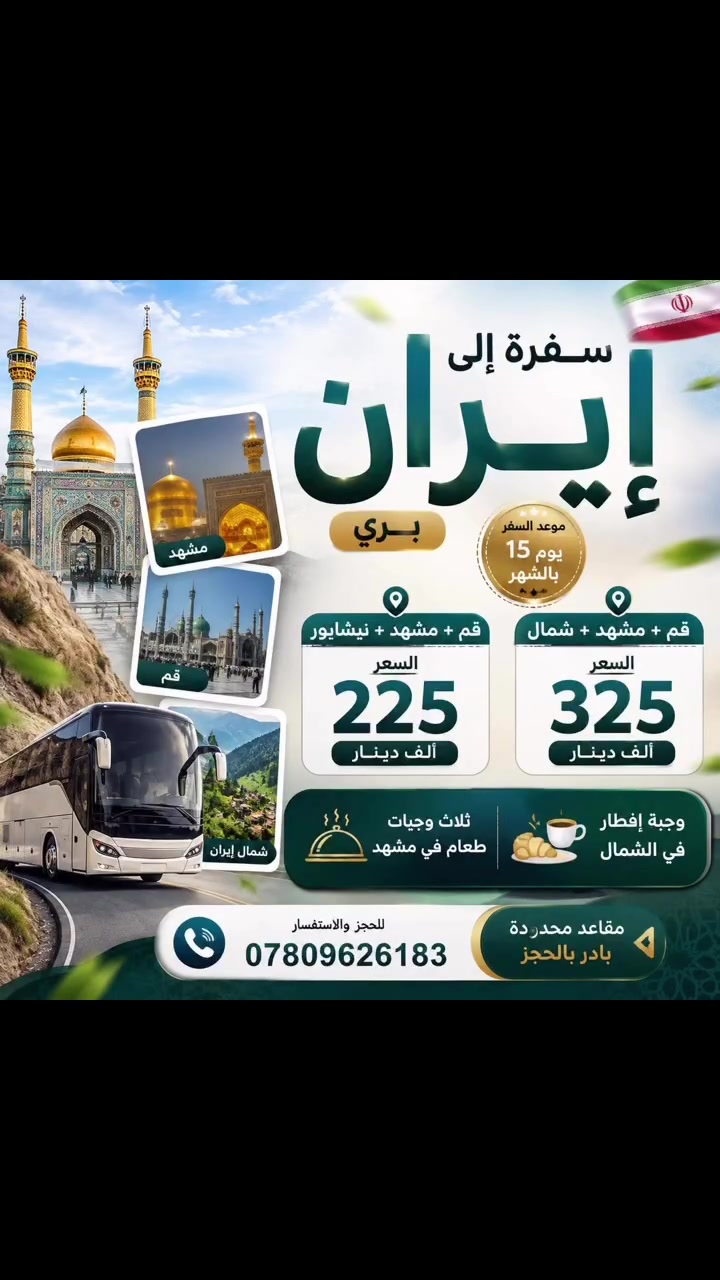 كروبات ايران 🇮🇷 ( الطيران + بر 💺✈️) 
 
  قم _ مشهد _ نيشابور (11 يوم  فقط 225 الف) 
 
  قم _ مشهد _ شمال ايران (14 يوم فقط
325 الف) 
________________________________________
 ✅ برنامج لاول  قم _ مشهد _ نيشابور 

1- ذهاب طيران وعوده بري (10 يوم فقط 375 الف) 

2_ذهاب طيران و عوده طيران ( 9 ايام فقط 550 الف)
_______________________________________
 ✅ برنامج الثاني  قم _ مشهد _ شمال ايران 

3- ذهاب طيران و عوده بري ( 12 يوم فقط 400 الف) 

4 ذهاب طيران و عوده طيران (11 يوم فقط 650 الف) 
——————————————————
____________________

📍مشهد 4 ليالي 5 ايام 
🕌(الامام الرضا  (عليه السلام)- اخوان الامام الرضا (ع)ياسر وناصر🛕 - باغ مشهد 🌴- خواجه مراد -اباسلط -جاليدره🏎️ -سوق
المكسرات  سفاري بارك - سوق بعثت -شانديز 🚵‍♀️

_________________________

📍شمال ايران 3 ليالي 4 ايام 
(متل قو _سد زواد 🌅_تلفريك 🚠نمك آبرود _غابات _ دو هزار وسي هزار 🎄وغيرها ..)

_________________________

‏‎📍قم المقدسة 3 ليالي 4 ايام 
‏‎( جامع جمكران 🕌_أربعين علويه _موسى المبرقع _بيت النور _حديقة ومدينة _ ألعاب بوستان علوي🌲🎢
_______________________________________"
 🛑 موعد رحلات 🛑 
  2026/8/15
  2026/8/20
____'________________________________
يشمل الطيران والسكن والطعام والجولات السياحية والدينية وكل الخدمات ✅ ( من باب الشركة إلى باب الشركة ) 
 ____________________________________
يتوفر خصم للعوائل الكبيرة 
ويتوفر حجز للأهالي في المحافظات عن طريق  الحجز الالكتروني👩‍💻➰
________________________________________
‏‌‎❗️ للحجز والاستفسار ❗️

______________________________________
اشترك بالصفحة ليصلك كل ما هوه جديد 
رقم هاتف الشركه 📞 
*********** قسم الكروبات واتساب
