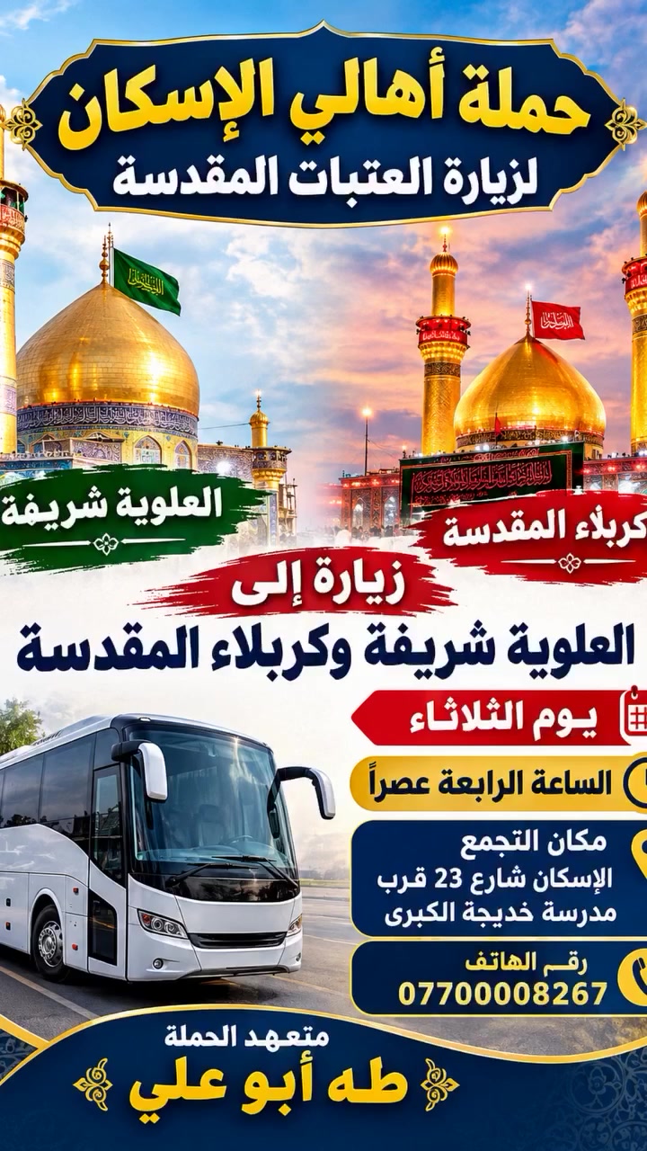حمله اهالي الاسكان لزياره العتبات المقدسه
يوم الثلاثاء زياره الى كربلاء المقدسه والعلويه شريفه بنت الحسن 
*********** طه ابوعلي 
مكان التجمع الاسكان شارع 23 قرب مدرسة خديجه الكبرى
