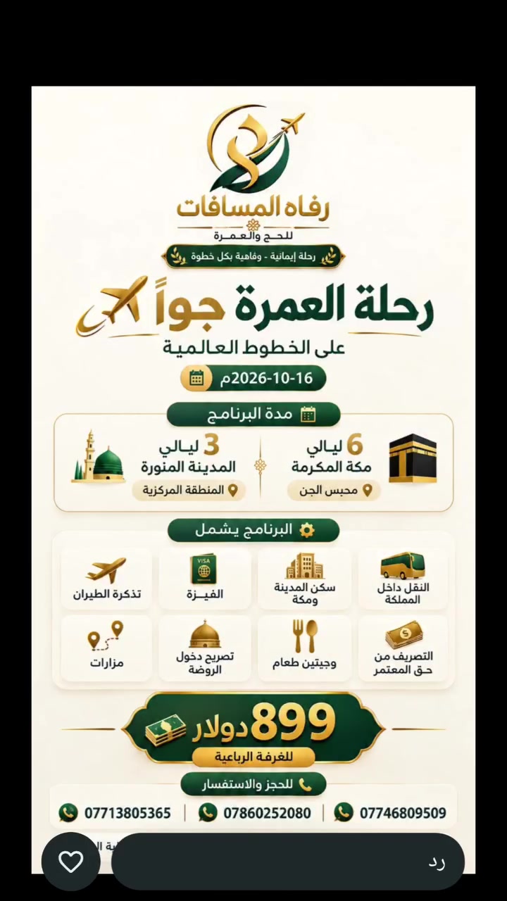 رحلة العمرة القادمة مع شركة رفاه المسافات ✨
✨ تعلن شركة رفاه المسافات عن انطلاق رحلتها القادمة لأداء مناسك العمرة المباركة ✨
​🗓 التاريخ: 15 أكتوبر (15 / 10)
🚌 الوجهة: الديار المقدسة (مكة المكرمة والمدينة المنورة)
​💡 مميزات الرحلة:
​خدمات متميزة ومريحة طوال الرحلة.
​إقامة راقية وقريبة من الحرمين.
​تنظيم متكامل لضمان أداء المناسك بكل يسر وسكينة.
الشيخ د. ستار الحياني ***********

الاستاذ عامر 
Najim Alhayani 
السيد ابو شهم الحياني
