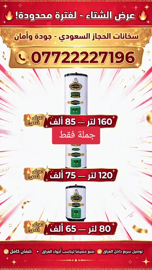 معرض الحجاز الأصلي
 ((((((    جمله فقط جمله فقط    )))))
كل الاسعار والتفاصيل مذكوره داخل المنشور 

سخانات. الحجاز السعودي– ميّ حارّة دائماً، راحة مستمرة!

خطوة وحدة تميزك عن غيرك!
اختار سخان الماء اللي يجمع بين الجودة العالمية والأمان العالي
.الحجاز السعودي… الاختيار الأول للراحة والأمان.

⸻

متوفر بأحجام وأشكال مختلفة تناسب كل بيت:
أرضي:
   80 لتر  ( 21 جالون) سعر 65 الف
   120 لتر (30 جالون) سعر 75 الف 
   160 لتر (40 جالون) سعر 85 الف 

⸻
ضمان حقيقي لمدة 3 سنوات استبدال 
⸻
الصناعة:

مصنّع بدقة عالية في العراق بغداد
مصمم خصيصًا ليتحمّل الظروف الجوية في العراق

⸻

للطلب والاستفسار 
📞 ***********

⸻

العنوان:

بغداد
