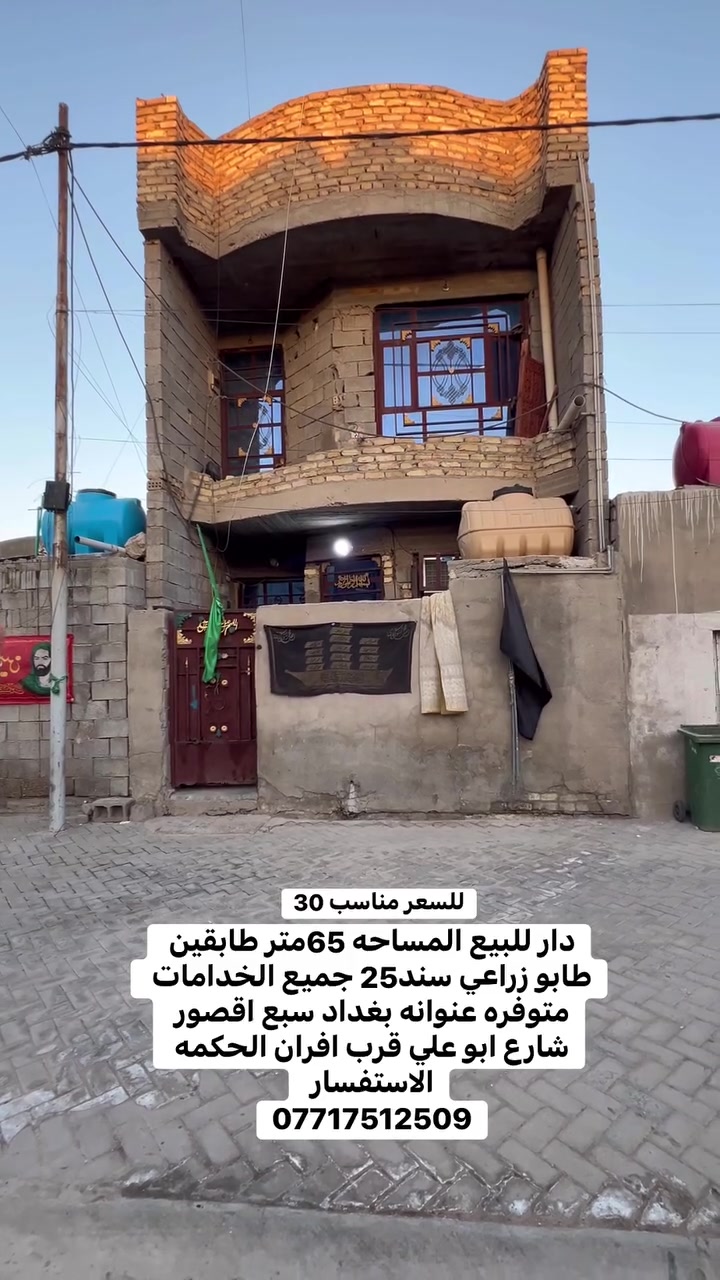 السلام عليكم أعيد النشر بسبب وعود الكاذبه دار للبيع المساحه 65متر طابقين طابو زراعي سند 25 عنوانه بغداد سبع اقصور شارع ابو علي قرب افران الحكمه 
جميع الخدمات متوفره ماء 💧 كهرباء ⚡️ مجاري مقرنص   
مستعجل على بيعته ب 30    
الاستفسار يرجى التواصل على  الارقام التالي 
***********
***********
***********
مراجعة المكتب الرحمن للعقار عنوانه بغداد
سبع قصور بداية شارع ابو علي مقابيل صالون ورد البنفسج

