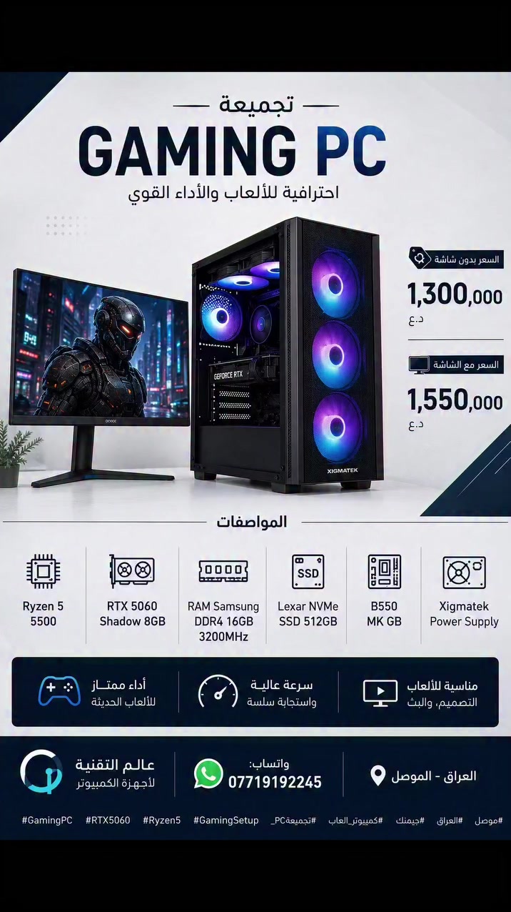 🔥 تريد تجميعة Gaming قوية بسعر يستاهل؟ 🔥

هنا تبدأ المتعة 🎮⚡
تجميعة Gaming PC بأداء قوي وسلاسة عالية للألعاب الحديثة، التصميم والبث.

🖥️ RTX 5060 Shadow 8GB
🚀 Ryzen 5 5500
🧠 RAM 16GB DDR4 3200MHz
💾 Lexar NVMe 512GB
⚙️ B550 MK GB
🔌 Xigmatek Power Supply

💰 السعر بدون شاشة: 1,300,000 د.ع
🔥 السعر مع الشاشة: 1,550,000 د.ع

📍 عالم التقنية – الموصل
📲 للطلب والاستفسار واتساب: ***********

⚡ إذا تبحث عن جهاز قوي وتريد قيمة حقيقية مقابل السعر… هاي التجميعة تستاهل تشوفها!
