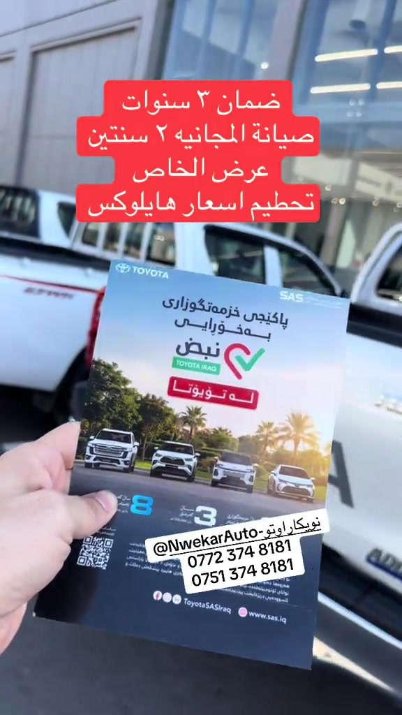 عرض الخاص لسيارات هايلوكس

نص مكتوب في الصور:
- ضمان ٣ سنوات صيانة المجانيه ٢ سنتين عرض الخاص تحطيم اسعار هايلوكس پاکێجی خزمەتگوزاری بەخۆڕایی نبض TOYOTA IRAQ لە تۆیۆتا ٢ 3 8 پاکێجی "نبض" هەر وەکو لەمودی ژیان بە ئۆتۆمۆبیلەكەت ببەخشێت"، نبض" ئاسودەیی و پاشکەوتارێت بۆ ئۆتۆمۆبیلەکت. لەگەڵ "نبض"، کەمرتی 3 سال لەسەر ئۆتۆمۆبیلەکت بەدەست دەهێنیت. هەروەها دەتوانریت ویز وەرگری و لە دروستکواری بەدوورابى بۆ ماوەی 2 سال بۆ پاراستنی توانای ئۆتۆمۆبیلەکت. ئەم پالچە گەرمنتی 8 سال لەسەر پاتری هایبرید پیشکش دەكات و ئاسودەیی دزۆخایەتت پیدەبەخشیت. ToyotaSASIraq @NwekarAuto-نويكارئۆتۆ *********** ***********