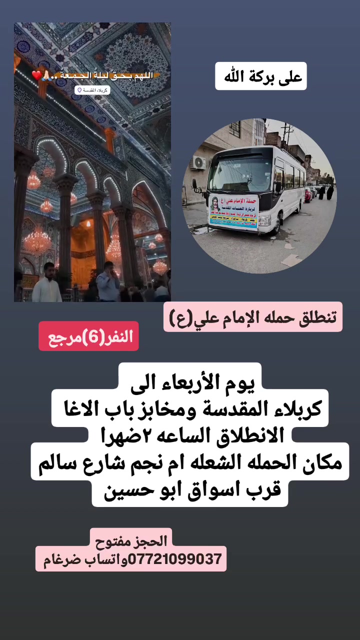 على بركة الله 
تنطلق حمله الإمام علي(ع)
يوم الأربعاء الى كربلاء المقدسة ومخابز باب الاغا 
الانطلاق الساعه ٢ضهرا النفر(6)مرجع 

مكان الحمله الشعله ام نجم شارع سالم 
قرب أسواق ابو حسين 
الحجز مفتوح ***********واتساب ضرغام
