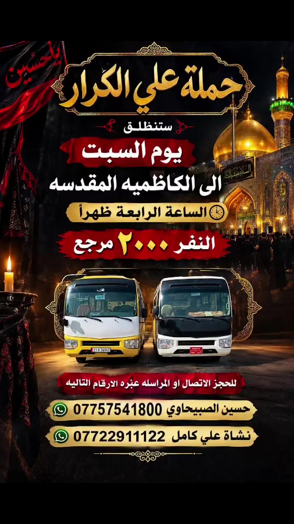 🟥 /// تعلن حملة علي الكرار (ع) ///🟥
🟥اليوم السبت🟥
🟥 الى الكاظميه المقدسه الساعه الرابعه ضهرلنفر (2000)مرجع
العنوان بغداد جديده فلكة الاوله قرب جامع الصبيح او رقم ١٠ للحجز الاتصال او المراسله عبره الواتساب 
*********** حسين الصبيحاوي
*********** نشأت علي كامل
