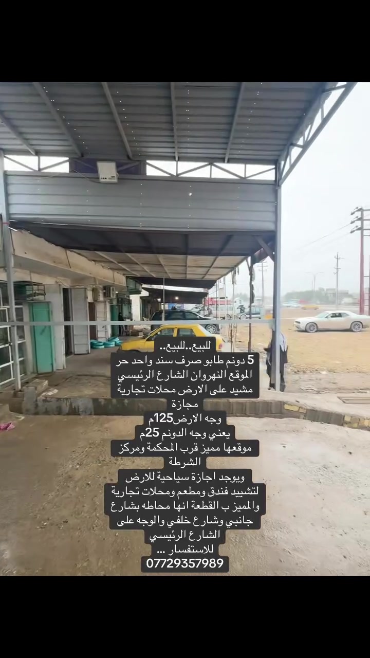 للبيع..للبيع..
5 دونم طابو صرف سند واحد حر
الموقع النهروان الشارع الرئيسي 
مشيد على الارض محلات تجارية مجازة
وجه الارض125م
يعني وجه الدونم 25م
موقعها مميز قرب المحكمة ومركز الشرطة
ويوجد اجازة سياحية للارض 
لتشييد فندق ومطعم ومحلات تجارية
والمميز ب القطعة انها محاطه بشارع جانبي وشارع خلفي والوجه على الشارع الرئيسي
للاستفسار …
***********
