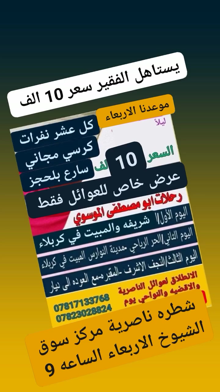 ملاحضه 
يتشرف السيد ابو مصطفى الموسوي 
3مقاعد مجانا الى عوائل المتعففة ذهابا وايبابن
احجز من الآن 
المقاعد محدوده
 فنادق موجوده فول الفول
موعدنا يوم الاربعاء المصادف 2026/9/23
البرامج مثل ماواضح بالمقطع
  اختار البرنامج الي يناسبك 
المتعهد ابو مصطفى 
ملاحظه الحجز واتساب
***********
خدمتكم شرف لنا
