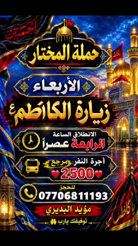 يالله توفيقك 
زيارة غدا الاربعاء للامام الكاظم ع 
موعد الانطلاق الساعه الرابعه عصرا
سعر النفر ٢٥٠٠مرجع 
الاتصال والاستفسار على الرقم***********
متعهد الحمله 
مؤيد البديري
