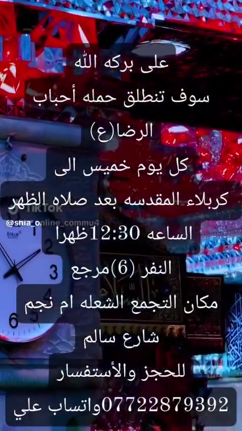 على بركه الله
سوف تنطلق حمله أحباب الرضا(ع)🕌
👇👇👇👇👇👇👇👇👇👇👇👇👇
1️⃣كل يوم خميس الى
 كربلاء المقدسه ومخابز باب الأغا
بعد صلاه الظهر الساعه12:30ظهراالنفر(6)مرجع
👇👇👇👇👇👇👇👇👇👇👇👇👇
2️⃣يوم الجمعه الى النجف الأشرف وزياره القبور
بعد صلاه المغرب الساعه⏰️التاسعه9مساء النفر(10)مرجع
👇👇👇👇👇👇👇👇👇👇👇👇👇
📍مكان التجمع الشعله ام نجم شارع سالم
للحجز والاستفسار☎️***********واتساب علي
