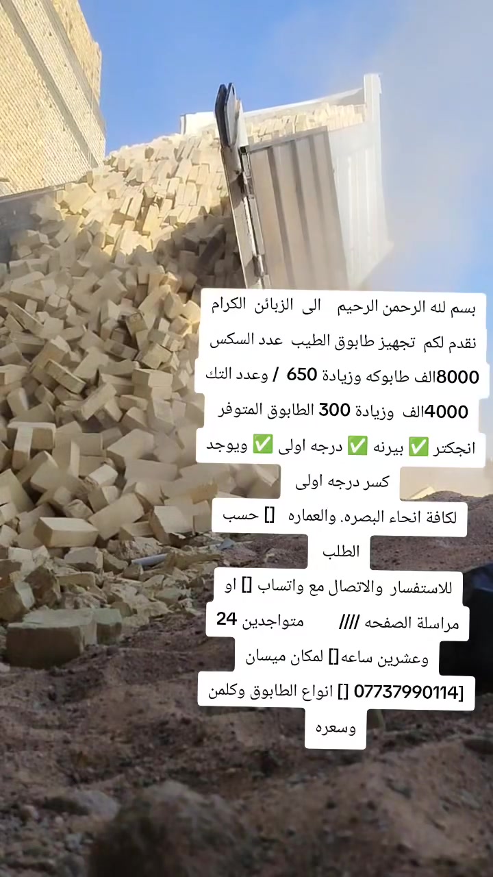 بسم لله الرحمن الرحيم    الى  الزبائن  الكرام  نقدم لكم  تجهيز طابوق الطيب  عدد السكس  8000الف طابوكه وزيادة 650  / وعدد التك 4000الف  وزيادة 300 الطابوق المتوفر 
انجكتر ✅ بيرنه ✅ درجه اولى ✅ ويوجد كسر درجه اولى 
لكافة انحاء البصره. والعماره   [] حسب الطلب 
للاستفسار  والاتصال مع واتساب [] او  مراسلة الصفحه ////         متواجدين 24 وعشرين ساعه[] لمكان ميسان [*********** [] انواع الطابوق وكلمن وسعره

