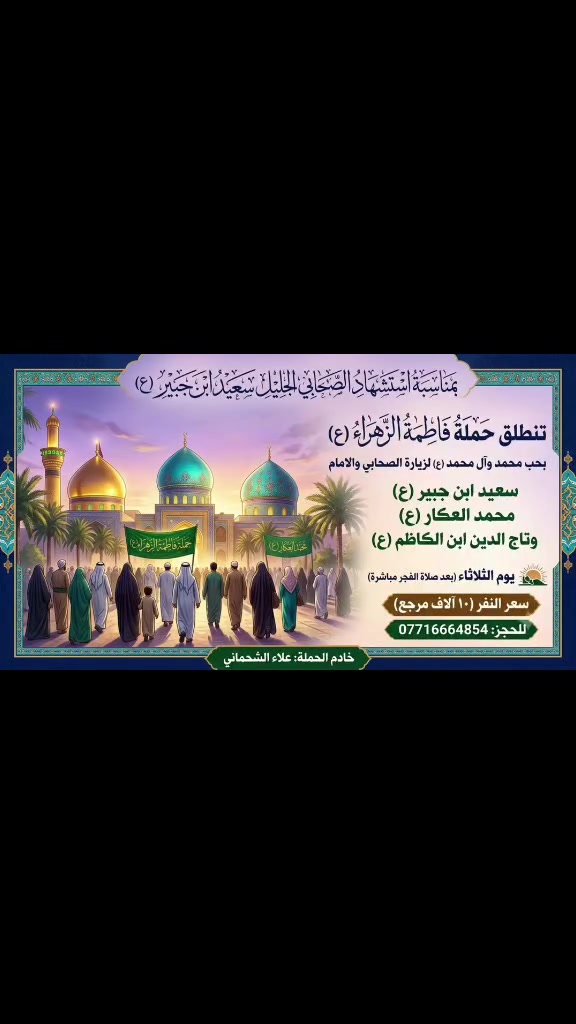 بمناسبه استشهاد الصحابي الجليل سعيد ابن جبير (ع)
تنطلق حمله فاطمه الزهراء(ع)
بحب محمد وآل محمد 
لزياره الصحابي 

سعيد ابن جبير ( ع)
ومحمد العكار (ع)
وتاج الدين ابن الكاظم (ع)

يوم الثلاثاء بعد( صلاه الفجر  مباشرا)

سعر  النفر( ١٠ الاف مرجع)

للحجز:***********
خادم الحمله: علاءالشحماني
