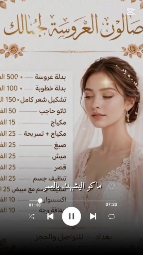 لا توجد تفاصيل

نص مكتوب في الصور:
- صالون العروسة لجمالك • ميش 25 الف • قصر 25 الف • بدلة عروسة 300 الف • بدلة خطوبة 100 الف • تشكيل شعر كامل 150 الف • تنظيف جسم 25 الف • تاتو حاجب 50 الف تنظيف جسم مع مبيض 25 الف • مكياج 15 الف • اكسسوار 10 الف • تسريحة 25 الف + مكياج • حفاف وجه وتنظيف 10 الف • صبغ 25 الف العنوان: بغداد للحجز: ***********
- صالون العروشة لجمالك قائمة الأسعار بدلة عروسة - 300 الف بدلة خطوبة - 100 الف تشكيل شعر كامل 150 الف تاتو حاجب 50 الف مكياج 15 الف مكياج + تسريحة 25 الف صبغ 25 الف ميش 25 الف قصر 25 الف تنظيف جسم 25 الف تنظيف جسم مع مبيض 25 الف اكسسوار 10 الف حفاف وجه 10 الف الهاتف: *********** العنوان: بغداد جمالك يبدأ من هنا ـ للحجز والاستفسار اتصلي الآن