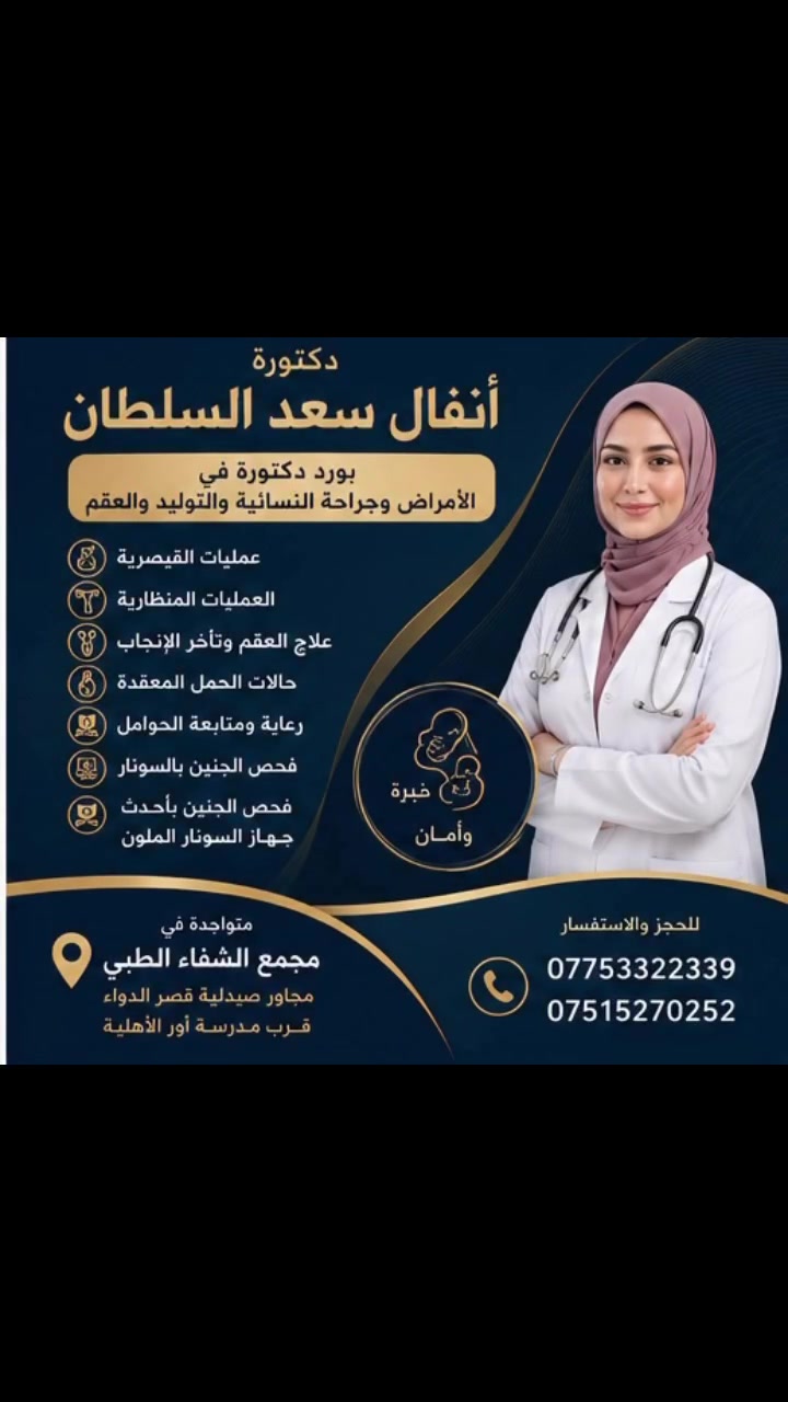 👩‍⚕️ د. أنفال سعد السلطان
بورد دكتورة في الأمراض وجراحة النسائية والتوليد والعقم

🔹 اختصاص:
• عمليات الولادة القيصرية
• العمليات الناظورية
• علاج العقم وتأخر الإنجاب
• متابعة وعلاج حالات الحمل المعقدة
• رعاية ومتابعة الحوامل
• فحص الجنين بالسونار
• فحص الجنين بأحدث جهاز السونار الملون

📍 متواجدة في مجمع الشفاء الطبي
مجاور صيدلية قصر الدواء، قرب مدرسة أور الأهلية

📞 للحجز والاستفسار:
***********
***********

#مجمع_الشفاء_الطبي #نسائية_وتوليد #علاج_العقم #الحمل #متابعة_الحمل #سونار #سونار_ملون #دكتورة_نسائية #موصل
