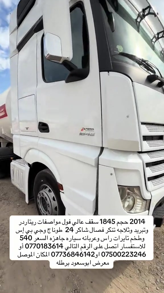 

نص مكتوب في الصور:
- حجم 1845 2014 سقف عالي فول مواصفات ريتاردر وتبريد وثلاجه تنكر فصال شاكر 24 طوناج وجي بي إس وطخم تايرات راس وعربانه سياره جاهزه السعر 540 للاستفسار اتصل على الرقم التالي 0770183614 أو *********** او*********** المكان الموصل معرض ابوسعود برطله