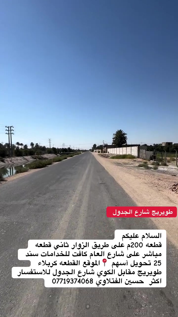 طويريج شارع الجدول
السلام عليكم
قطعه 200م على طريق الزوار ثاني قطعه مباشر على شارع العام كافت للخدامات سند
25 تحويل آسهم  الموقع القطعه كربلاء طويريج مقابل الكوي شارع الجدول 
للاستفسار
اكثر حسين الفتلاوي ***********
