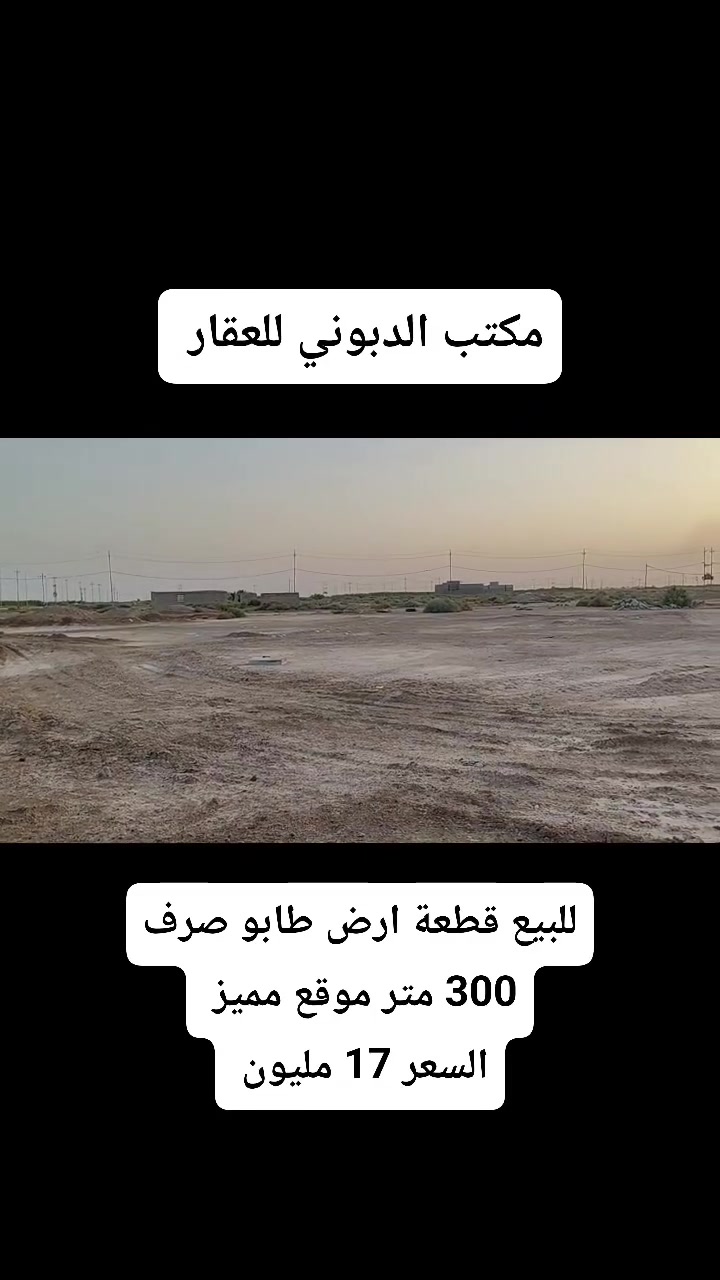 مكتب الدبوني للعقار  🏡.     #ارض_للبيع 
📢 للبيع قطعة ارض طابو ملك صرف مساحتها 300 متر . 
🔹 واجهية 12 متر ونزال 25 متر . 
🔹 القطعة تصلح للسكن والاستثمار . 
🔹 تتوفر كافة الخدمات من مياه ومجاري وكهرباء .
🔹 القطعة قريبة على شارع المجمع السكني في الدبوني . 
🔹 القطعة قريبة ايضاً على الدوائر الحكومي . 
🔹 الموقع ناحية الدبوني قرب المجمع السكني .
🔹 السعر 17 مليون وقابل للتفاوض . 💸

📞 للاستفسار ومعرفة المزيد :
📱 اتصل / واتساب: ***********
📍 موقع المكتب: ناحية الدبوني – سوق حجي سعدون  _ قرب مني مول . 

مكتب الدبوني للعقار 🏡 – نبيعلك بأمان ونخدمك بثقة.
