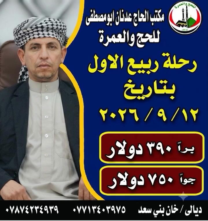 ✨ إعلان عمرة ربيع الأول | رحلة الإيمان والبركة ✨
​يعلن مكتب الحاج عدنان أبو مصطفى (الوكيل الرسمي لشركة المسرة في العراق - ديالى / خان بني سعد) عن انطلاق رحلة عمرة ربيع الأول المباركة.
​🗓 تاريخ الانطلاق: 12 / 9 / 2026
​أسعار الرحلة:بدون طعام في حالة طلب طعام يضاف 100دولار
​🚌 براً: 390 دولار
​✈️ جواً: 750 دولار
​مميزات الرحلة والخدمات المقدمة:
​🍽 ثلاث وجبات طعام يومياً.
​☕ ضيافة ووجبة خاصة في الطريق.
​🤝 إشراف ومتابعة شخصية طوال الرحلة مع أخيكم وخادمكم الحاج عدنان أبو مصطفى.
​للحجز والاستفسار يرجى الاتصال على الأرقام التالية:
📞 ***********
📞 ***********
​📍 العنوان: العراق - ديالى - خان بني سعد
