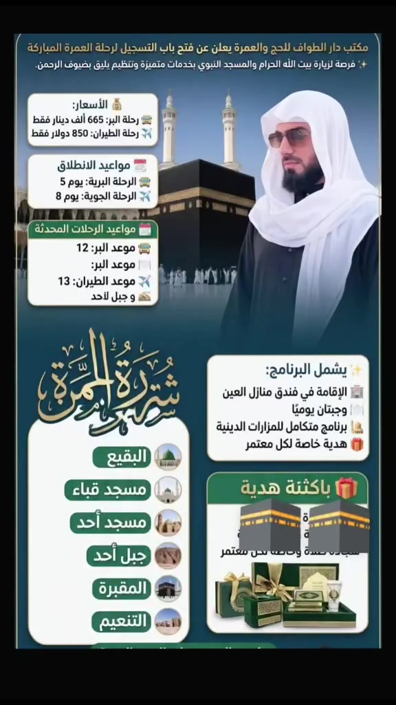 🕋 مكتب دار الطواف للحج والعمرة
يعلن عن فتح باب التسجيل لرحلة العمرة المباركة.
💰 الأسعار:
🚌 رحلة البر: 665 ألف دينار فقط
✈️ رحلة الطيران: 850 دولار فقط

📅 مواعيد الانطلاق:
🚌 الرحلة البرية: يوم 12
✈️ الرحلة الجوية: يوم 13

✨ يشمل البرنامج:
🏨 الإقامة في فندق منازل العين
🍽️ وجبتان يوميًا
🕌 برنامج متكامل للمزارات الدينية
🎁 هدية خاصة لكل معتمر

👔 بإشراف: عمر نصر الزبيدي
📞 للحجز والاستفسار: ***********
📍 مكتب دار الطواف للحج والعمرة

🌿 سارع بالحجز فالمقاعد محدودة، واجعل رحلتك إلى بيت الله الحرام بدايةً لصفحةٍ مليئة بالخير والطمأنينة.
