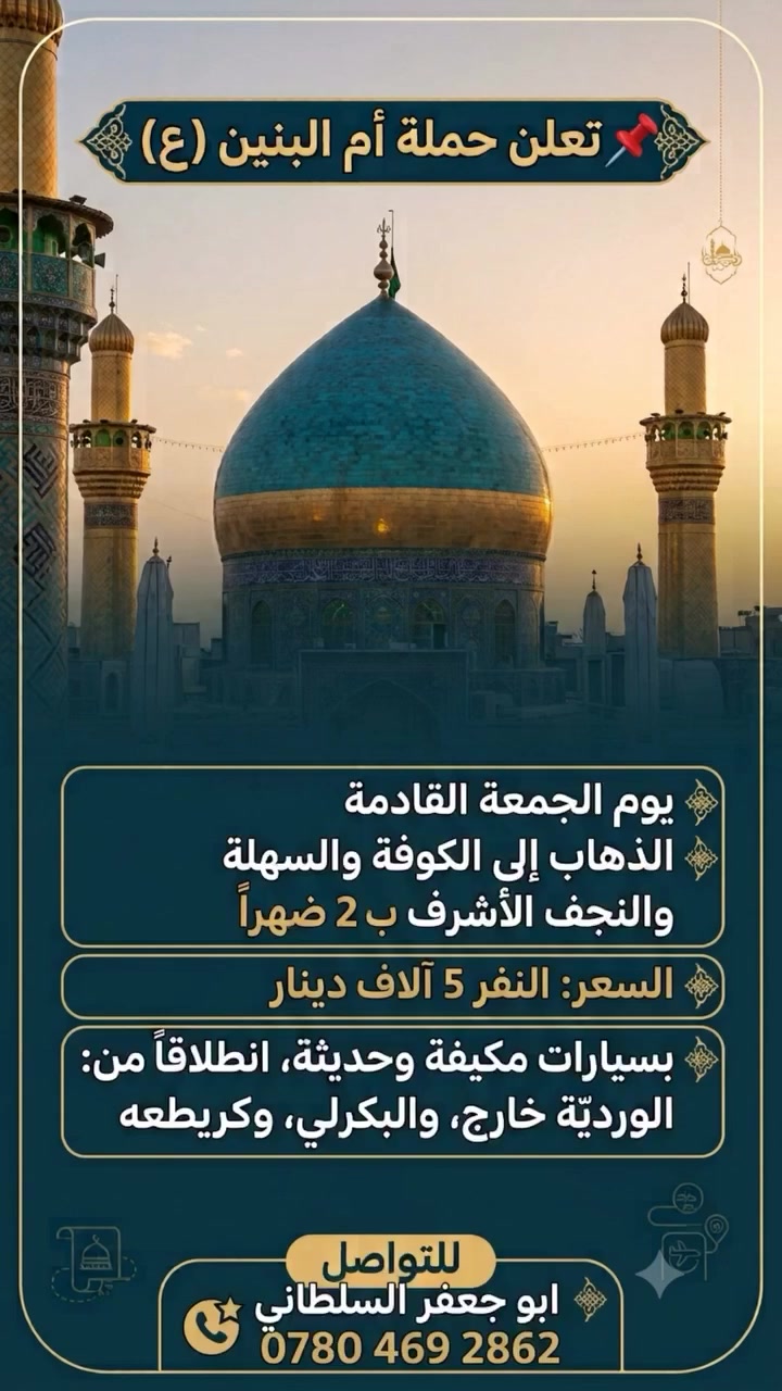 📌 تعلن حمله ام البنين (ع)
♦️ يوم الجمعه القادمه الذهاب الى الكوفه والسهله و النجف الاشرف ب 2 ضهرا
♦️ السعر النفر 5 آلاف دينار
♦️  بسيارات مكيفه وحديثه انطلاقاً من الورديه خارج والبكرلي وكريطعه
للتواصل 
📞 ***********
