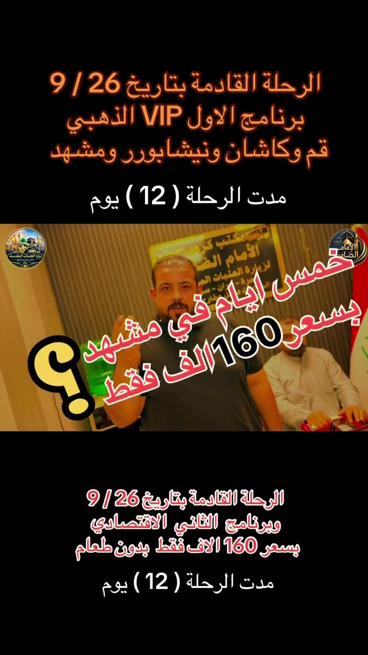 #انتباه_انتباه_بسعر_160_الاف_بس_اخذك_وجيبك_
#رحلة_ايران_البري برنامج Vip
#مكتب_كروب_الإمام_الضامن إقرأ التفاصيل 👇👇👇

موعد الرحلة / 26 / 9 / 2026 مدة الرحلة 12  يوم
4 ليالي في مشهد 3 ليالي قم 
 #_قم #كاشان #_مشهد_ #_نيشابور_ يشمل البرنامج ،:::::::::
🛑 المزارات الدينية في #_قم #مشهد 
السكن في قم فندق فيروزه ⭐️⭐️⭐️ نجوم حصرا مع ثلاث وجبات طعام 
سفره مدفوعة التكاليف الى محافظة #كاشان شلالات نياسر 
******************************
السكن في مشهد فندق شباهنك ⭐️⭐️⭐️نجوم
 ثلاث وجبات طعام #بنضام_اوبن_البوفيه_المفتوح_
 
🛑التسكين ثلاثي ورباعي وخماسي الثنائي طلب خاص
🛑باصاتVIP حديثه 25 راكب رجال اعمال مكيفه من الحدود الى الحدود  
🛑ملاحظه البرنامج تفيذ حملتنا حصرا وليس تجميع شركات 
🛑 #ملاحضه تسليم واستلام الغرف بعد  الساعه 12 ظهرا 
🛑 نوفر لكم مترجم للأمور الطبيه والعلاجيه 
🛑 ملاحضه عند تسليم الجواز لا يحق لمسافر الغاء الحجز 
      سعر النفر ( 250 ) الف دينار عراقي 
__________________________________
🔴 #البرنامج_الاقتصادي بسعر(160) الف 
تاريخ الرحله 9/26 / 2026
مدة الرحلة 12 يوم 
 يتضمن البرنامج 👇👇👇
4 ليالي #مشهد 
3 ليالي #قم 
فنادق متوسطة بدون طعام 
باصات 25 راكب حديثه رجال اعمال 
مزارات ومعالم #قم و #مشهد 
التسكين ثلاثي ورباعي وخماسي الثنائي طلب خاص 

#شعارنا_خدمتكم_شرف_لنا
📌 المستمسكات المطلوبة للتسجيل:
جواز سفر نافذ + المبلغ كامل 
______________________________________________________
مع كروب الامام الضامن … أجر لا ينقطع وذكريات لا تُنسى. 
______________________________________________________
‏‎للحجز والاستفسار الاتصال بل الأرقام

*********** 📞#_جاسم_الربيعي_حملة_شهداء_الطف

***********📞 #_ابو_محمد_الكناني_حملة_غريب_الطوس

*********** 📞
#_علي_الساعدي_ابو_حسن_حملة_أئمة_البقيع
___________________________________________
عنوان المكتب بغداد قضاءالحسينية الراشدية
نهاية الجريخي مجاور مطعم جكن اوسلو
مقابيل جامع الشهيد رائد

ومن الله التوفيق للجميع أن شاء الله
