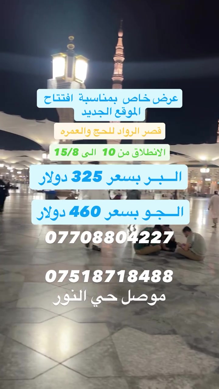 #عمرة_شهر_الثامن_عرض_خاص 325دولار
#عرض خاص بمناسبة  #افتتاح_الموقع_الجديد 
تعلن عن انطلاق رحلة العمرة
ملاحظة....
💐 انطلاق رحلاتنا كل يوم #سبت من كل اسبوع على مدار السنة💐 
  #اســعــار_تــبـدا
الــجو✈️ بـــسعر 460 دولار
الـــبر 🚌  بــــسعر 325 دولار
_________قـــصـــر الــــرواد__________
عرض_خاص
برنامج_الاول.... الجـــو ✈️ 
📅 موعد الانطلاق: من 10 الى 15 /8
🔹 برامج العمرة المتاحة
  المده (10 أيام) او 11 يوم
7 ليالي مكة  2 ليالي مدينة 
 بسعر 400 دولار فقط
_________قـــصـــر الــــرواد__________
عرض_خاص 
برنامج_الثاني.... البـــر
📅 موعد الانطلاق: من 10 الى 15 /8
✨ برامج العمرة المتاحة 
🔹 برنامج (10 أيام)
7 ليالي مكة 2 ليالي مدينة 
🏨 السكن: فنادق محبس الجن جهة السقائف –  بــسـعـر 325  دولار 
_________قـــصـــر الــــرواد__________
🏨فنادق محبس  جهة السقائف  325 دولار 
🏨فندق باب الملتزم او ايلاف بكة 399 دولار 
🏨 اجیاد  رمادا او الماسه کراند  499 دولار
🏨 فندق محبس جهة السقائف  الجو بسعر 460 الف
 💥 تخفيضات  على المجاميع 💥 
_________قـــصـــر الــــرواد__________ 
يشمل_البرنامج:
✅مبيت في مزرعة في حايل🏠 
✅ وجبتا طعام في طريق الذهاب🥘 
✅ هدايا للمعتمرين 🎁 
✅ جنط عدد (2)🧳 
✅ إحرامات💐 
🛑 زيارة كافة  مزارات مكة المكرمة والمدينة المنورة
_________قـــصـــر الــــرواد__________
🛑
📍 موقع الشركة:
الموصل – حي النور – داخل فرع مطعم قوزي الغنام
📞 للاستفسار والحجز:
***********
***********
