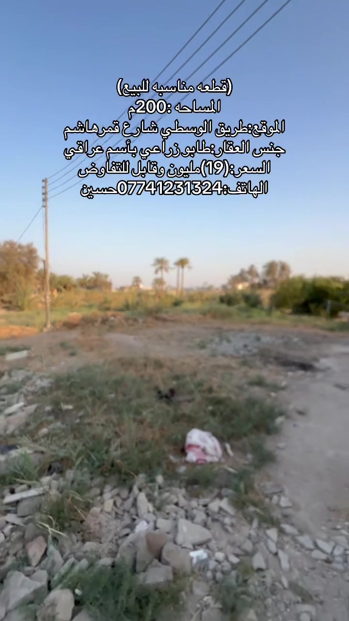 (قطعه مناسبه للبيع)
المساحه :200م
الموقع:طريق الوسطي شارع قمرهاشم
جنس العقار:طابو زراعي بأسم عراقي 
السعر:(19)مليون وقابل للتفاوض 
الهاتف:***********حسين
