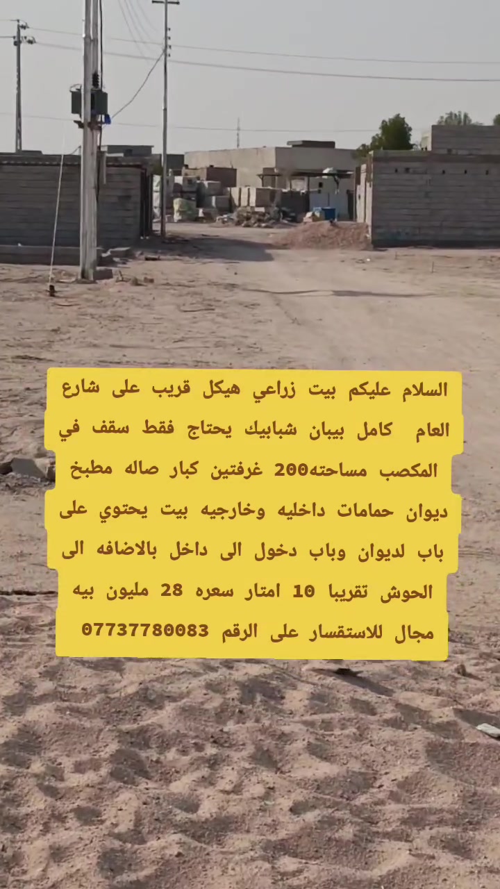 بيت في المكصب زراعي هيكل كامل من بيبان وشبابيك عوزه بس سقف بالقرب من بيوت الحاتم مساحته 250م بيه باب دخول على بيت وباب وجه على ديوان  قريب على شارع يحتوي البيت على غرفتين كبار صاله مطبخ ديوان حمامات داخليه وخارجيه السعر 28 مليون بيه مجال بيع مستعجل   للاستفسار على الرقم  ***********
