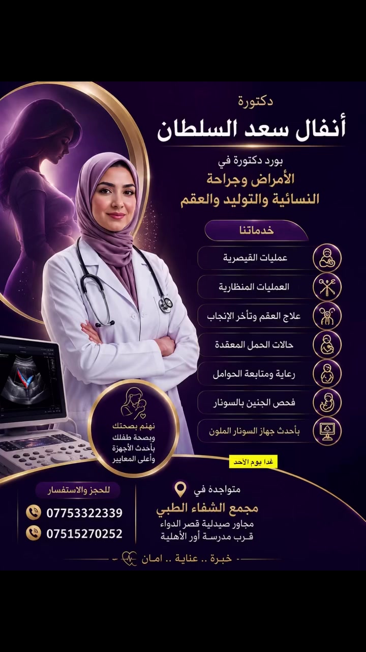 👩‍⚕️ د. أنفال سعد السلطان
بورد دكتورة في الأمراض وجراحة النسائية والتوليد والعقم

🔹 اختصاص:
• عمليات الولادة القيصرية
• العمليات الناظورية
• علاج العقم وتأخر الإنجاب
• متابعة وعلاج حالات الحمل المعقدة
• رعاية ومتابعة الحوامل
• فحص الجنين بالسونار
• فحص الجنين بأحدث جهاز السونار الملون

📍 متواجدة في مجمع الشفاء الطبي
مجاور صيدلية قصر الدواء، قرب مدرسة أور الأهلية

📞 للحجز والاستفسار:
***********
***********

#مجمع_الشفاء_الطبي #نسائية_وتوليد #علاج_العقم #الحمل #متابعة_الحمل #سونار #سونار_ملون #دكتورة_نسائية
