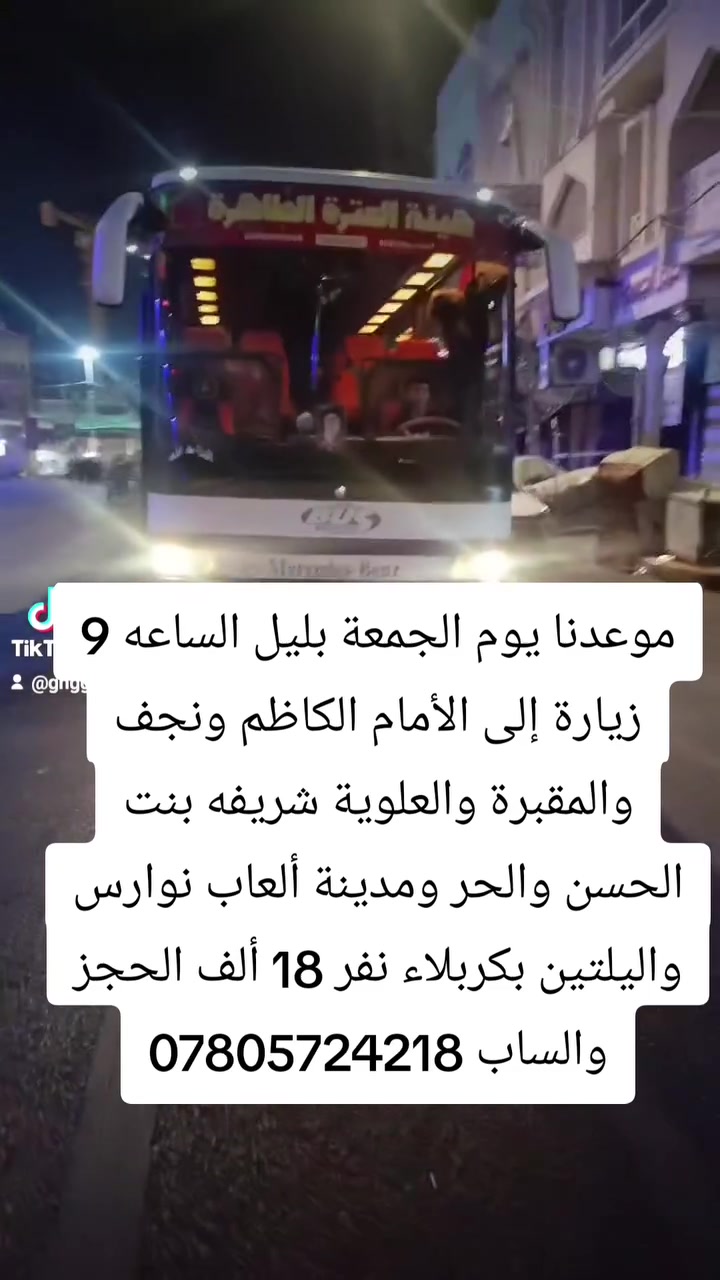 آخر 5 مقاعد موعدنا يوم الجمعة بليل الساعه 9 انطلاقه حمله أم البنين زيارة إلى الأمام الكاظم ونجف والمقبرة والعلوية شريفه بنت الحسن والحر ومدينة ألعاب نوارس واليلتين بكربلاء نفر 18 ألف الحجز ***********
