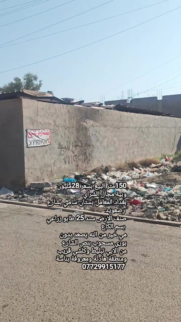 150متر البيع بسعر 28مليون
وبية مجال الشراي
بغداد المعامل بستان سامي بشارع رضعويد
صنف الارض سند 25 طابو زراعي بسم الكاع 
مي خير من الله يصعد بدون 
بوري مسحوب بنص الشارع 
من الابي تبليط وكلشي قريب 
ومنطقة هادئة ومعروفة بناسة 
***********
