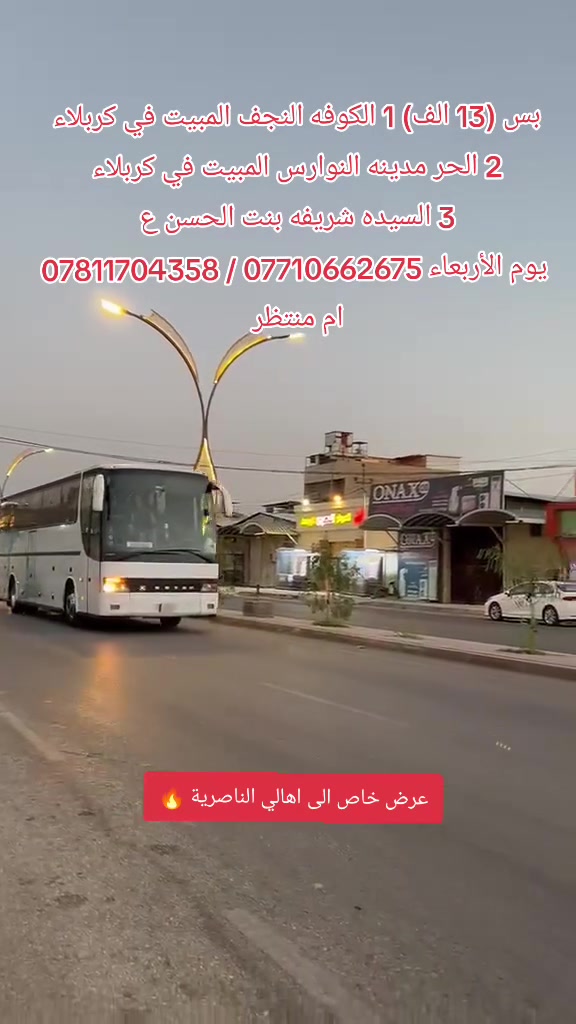 الاربعاء بليل سوينالكم الاجره ١٣ النفر تشمل الشطره والنصر والرفاعي والقلعه والفجر باصاتنه حديثه.

نص مكتوب في الصور:
- رحلات سكينة لزيارة العتبات المقدسة السعر 13 الالف موعدنا يوم الأربعاء اليوم الاول / الكوفة _ النجف الاشرف _ المبيت في كربلاء اليوم الثاني / الحر _ مدينة النوارس _ المبيت في كربلاء اليوم الثالث / السيدة شريفة بنت الحسن _ العودة المتعهدَّة :: ام منتظر *********** ***********