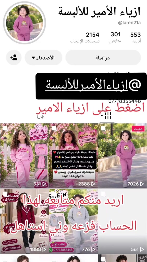 @ازياء الأمير للألبسة متابعه للحساب فضلا وليس أمرا

نص مكتوب في الصور:
- ازياء الأمير للألبسة
- @laren21a
- 553 أتابعه
- 301 متابعين
- 2154 تسجيلات الإعجاب
- مراسلة
- الأصدقاء
- @ازياء الأمير للألبسة
- ***********
- اضغط على ازياء الامير
- 331
- 2388
- 7026
- اريد منكم متابعه لهذا
- الحساب فزعه ونى استاهل
- 1888
- 776
- 561