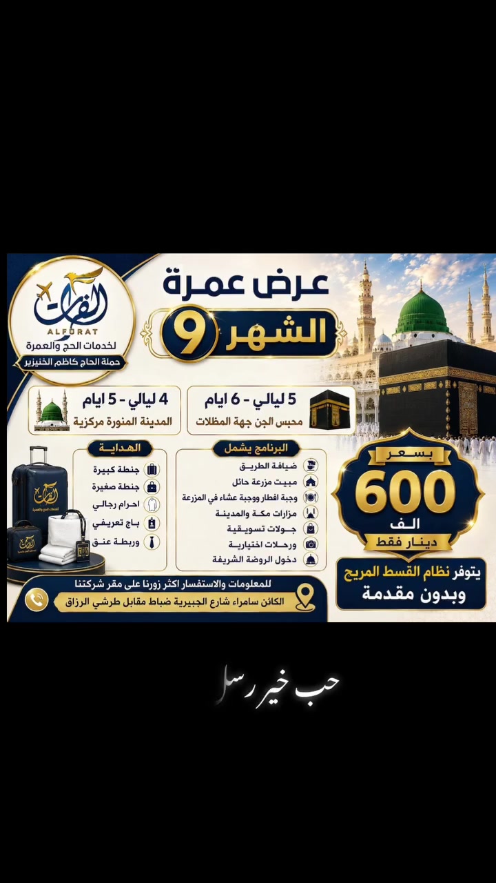 "وَأَتِمُّوا الْحَجَّ وَالْعُمْرَةَ لِلَّهِ" 🌿
​جدّد روحك ونوّر أيامك بزيارة الكعبة المشرّفة والمسجد النبوي الشريف
عـروضنـا الخاصـة بشـركتنـا 
5 ليالي مكة المكرمة 
4 ليالي المدينة المنورة 
​الخدمات: ضيافة الطـريق 
 واستراحة  في مزارع حائل مع وجبتي إفطار وعشاء، جولات المزارات الشريفة، ودخول الروضة الشريفة.
​الهداية :
جنطة كبيرة 
جنطة صغيرة 
احرام رجالي 
باج تعريفي 
ربطة عنق 
​✨ التكلفة: 600 ألف دينار عراقي فقط.
 تسهيلات خاصة: إمكانية الدفع بالتقسيط المريح وبدون مقدمة
​📍 الموقع: سامراء - شارع الجبيرية - الضباط - مقابل طرشي الرزاق
*********** الحاج كاظم ـ واتساب 
*********** الحاج اسماعيل
*********** الحاج بكر يحيى 
*********** حسين كاظم
