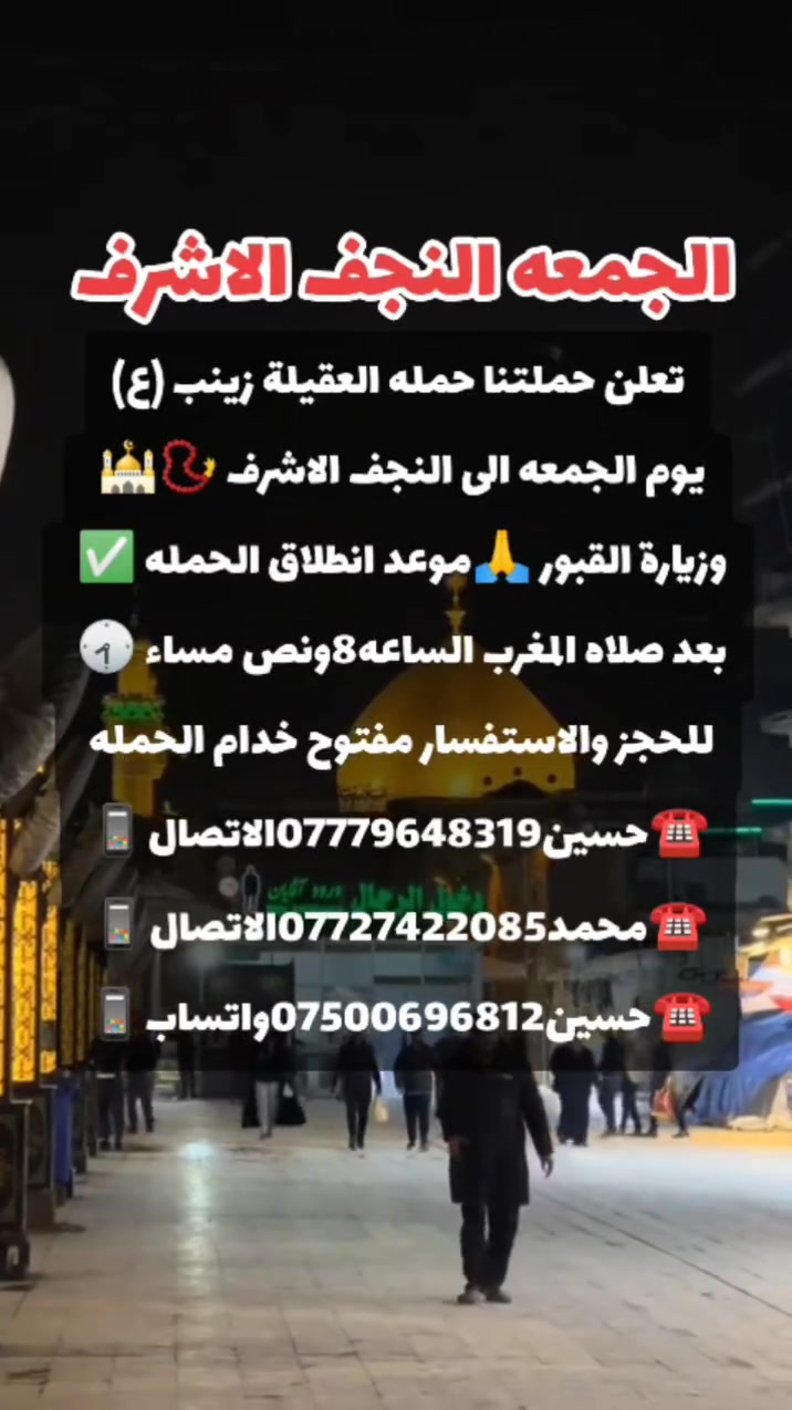 ياالله❤تعلن حمله العقيله زينب(ع)🙏يوم الجمعه🙏 عن زيارتها🤲إلى النجف الاشرف🕌📿وزياره القبور🙏 انطلاق الحمله بعد صلاه المغرب الساعه(8:30)مساء✅ذهاب واياب🙏رجوع إلى باب الدار🙏مكان التجمع الشعله الأولى جامع الإمام علي(ع)والشعله ام نجم شارع الأمين حسينيه الصديقه للحجز والاستفسار مفتوح⬅️☎️ ***********الاتصال📞
🔙📞***********الاتصال🔙📲***********واتساب✅
#السلام_عليك_ياامير_المومنين_ياعلي🙏❤️🌹
