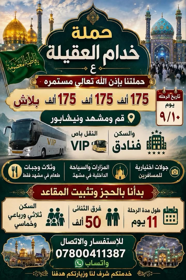 اللهم صل على محمد وآل محمد الطيبين الطاهرين
باقي 10 مقاعد عن رحلة إيران بري قم مشهد ونيشابور
السعر 175 بلاش وتنزيلات خلي ناس زور وتدعيلي
السكن فنادق ممتازه والنقل وثلاث وجبات طعام في مشهد فقط
ونتفتح باص ثاني بإذن الله تعالى 
ومزارات وسياحه بلاش
للاستفسار والاتصال *********** واتساب
حملة خدام العقيلة ع
بإدارة خادم الحمله سجاد العابدي
