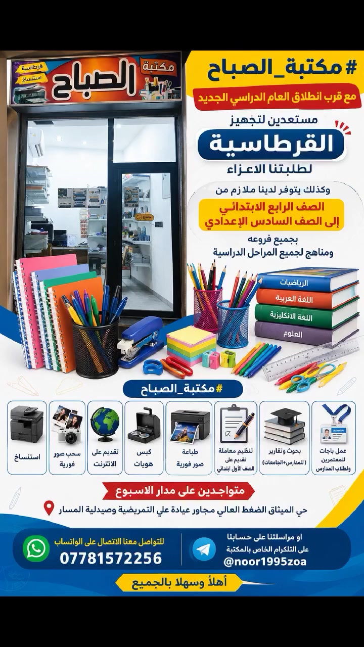 تعلن مكتبة الصباح للاستنساخ والقرطاسية
📚 مع اقتراب انطلاق العام الدراسي الجديد، يسعدنا أن نكون على أتم الاستعداد لتجهيز طلبتنا الأعزاء بجميع مستلزمات الدراسة، بأفضل جودة وأسعار مناسبة للجميع.
خدماتنا التي نوفرها لكم:
استنساخ - قرطاسية - ملازم لجميع المراحل الدراسية من صف (الرابع الابتدائي - السادس الاعدادي) - كتب مدرسية  - سحب صور فورية -تقديم على الانترنت - كبس هويات - طباعة صور - تنظيم معاملة تقديم على الصف الأول ابتدائي - بحوث وتقارير ( للمدارس+الجامعات) - عمل باجات للمعتمرين و لطلاب المدارس 
متواجدين على مدار الاسبوع 
حي الميثاق الضغط العالي مجاور عيادة علي التمريضية وصيدلية المسار
للتواصل معنا الاتصال على الواتساب
📲         ***********
او مراسلتنا على حسابنا على التلكرام الخاص بالمكتبة    @noor1995zoa
أهلا وسهلا بالجميع
