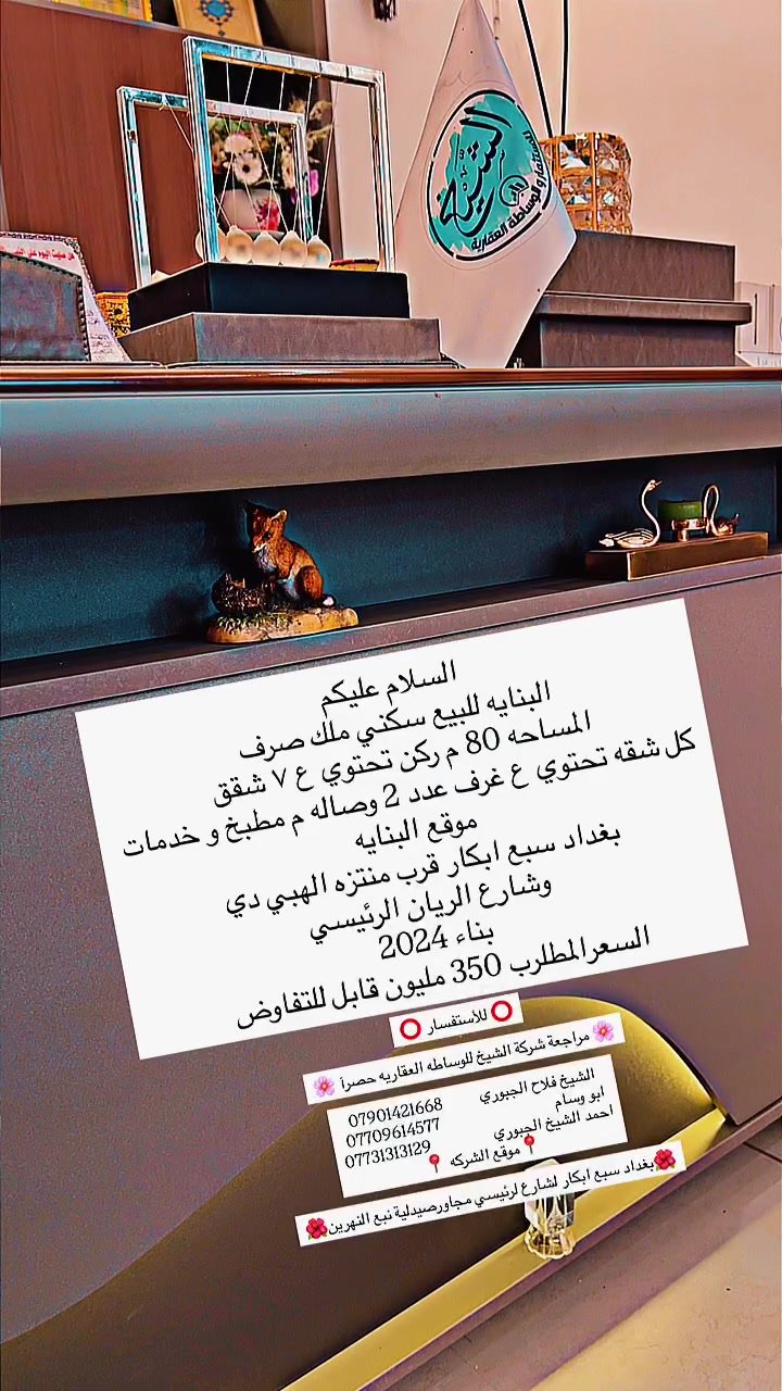⭕️ للأستفسار ⭕️

🌸 مراجعة شركة الشيخ للوساطه العقاريه حصرآ 🌸

الشيخ فلاح الجبوري          *********** 
ابو وسام                               *********** 
احمد الشيخ الجبوري                 ***********

                          📍موقع الشركه 📍

🌺بغداد سبع ابكار لشارع لرئيسي مجاورصيدلية نبع النهرين🌺
