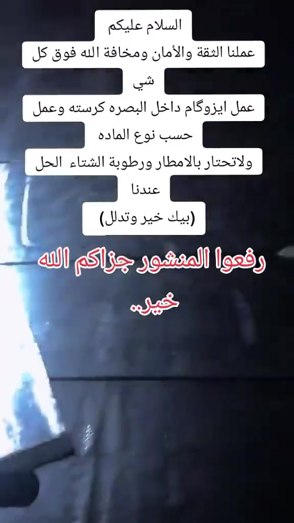 السلام عليكم
عملنا الثقة والأمان ومخافة الله فوق كل شي
عمل ايزوگام داخل البصره كرسته وعمل حسب نوع الماده 
ولاتحتار بالامطار ورطوبة الشتاء  الحل عندنا 
(بيك خير وتدلل)  للتواصل واتساب ***********
