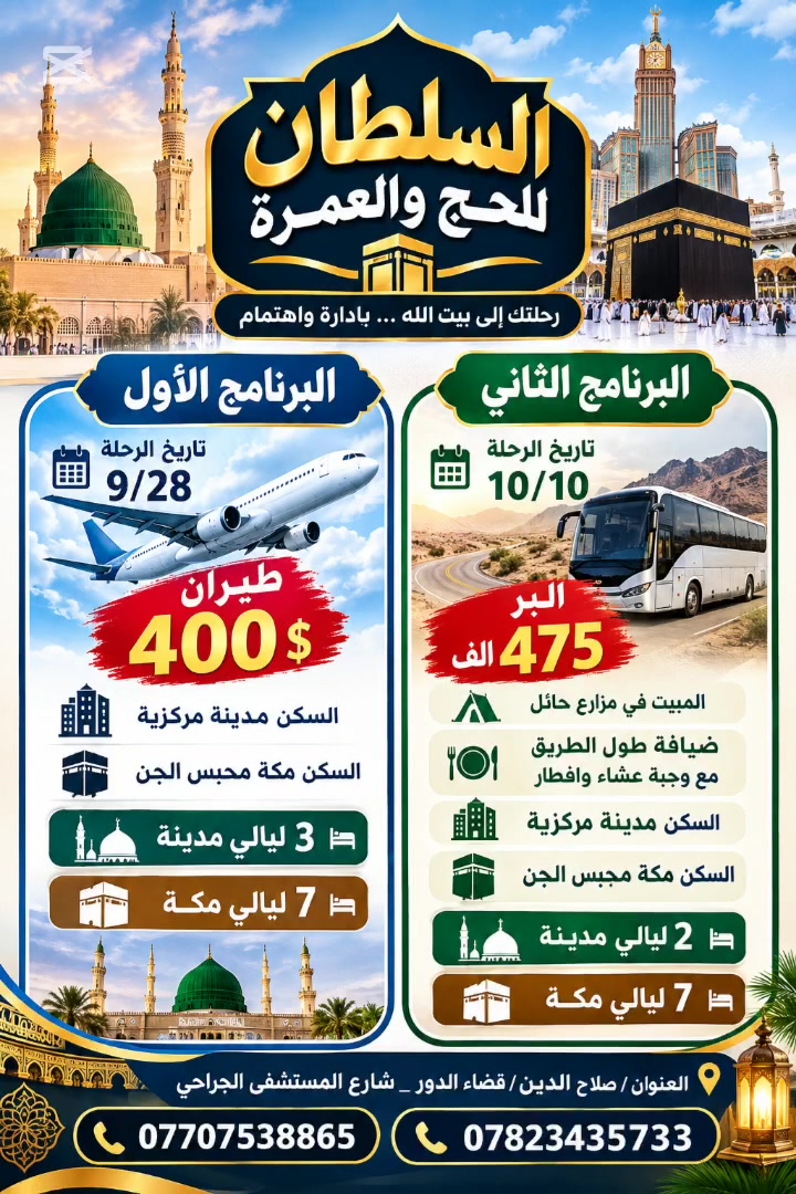 السلطان للحج والعمرة 
البرنامج الأول 
تاريخ الرحلة 9/28
طيران 400 $
السكن مدينة مركزية
السكن مكة محبس الجن
3 ليالي مدينة 
7 ليالي مكة

البرنامج الثاني 
تاريخ الرحلة 10/10
البر  475  الف
المبيت في مزارع حائل
ضيافة طول الطريق مع وجبة عشاء وافطار
السكن مدينة مركزية
السكن مكة محبس الجن
2 ليالي مدينة 
7 ليالي مكة
العنوان/صلاح الدين/قضاء الدور_شارع المستشفى الجراحي 
***********
***********
السلطان للحج والعمرة
